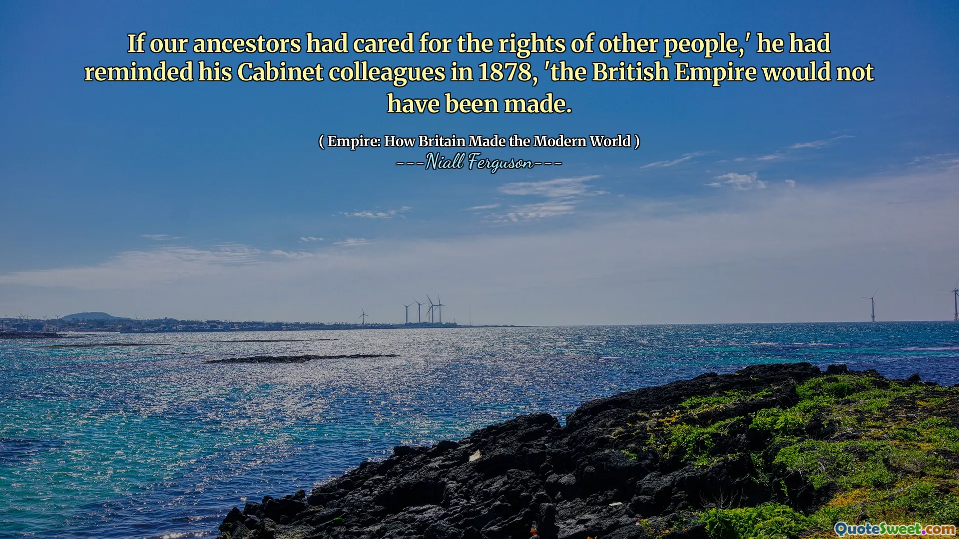 If our ancestors had cared for the rights of other people,' he had reminded his Cabinet colleagues in 1878, 'the British Empire would not have been made.