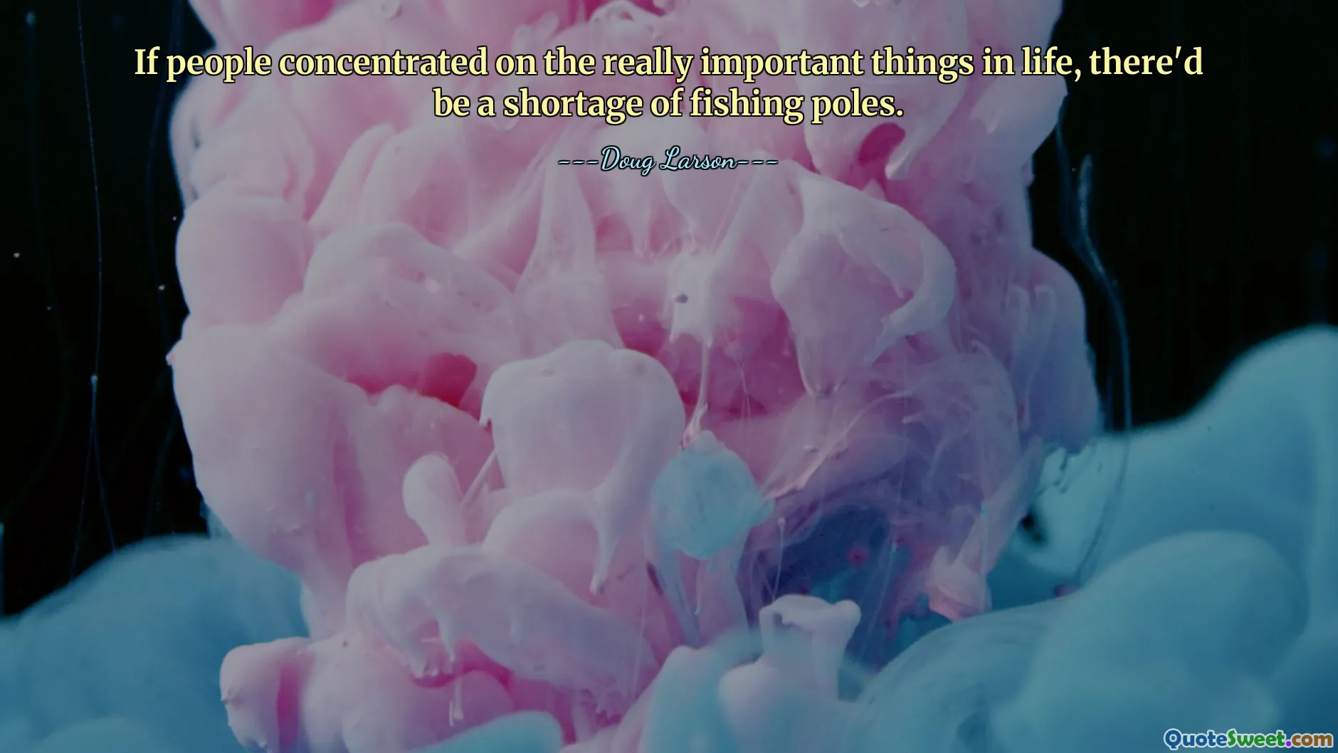 If people concentrated on the really important things in life, there'd be a shortage of fishing poles.