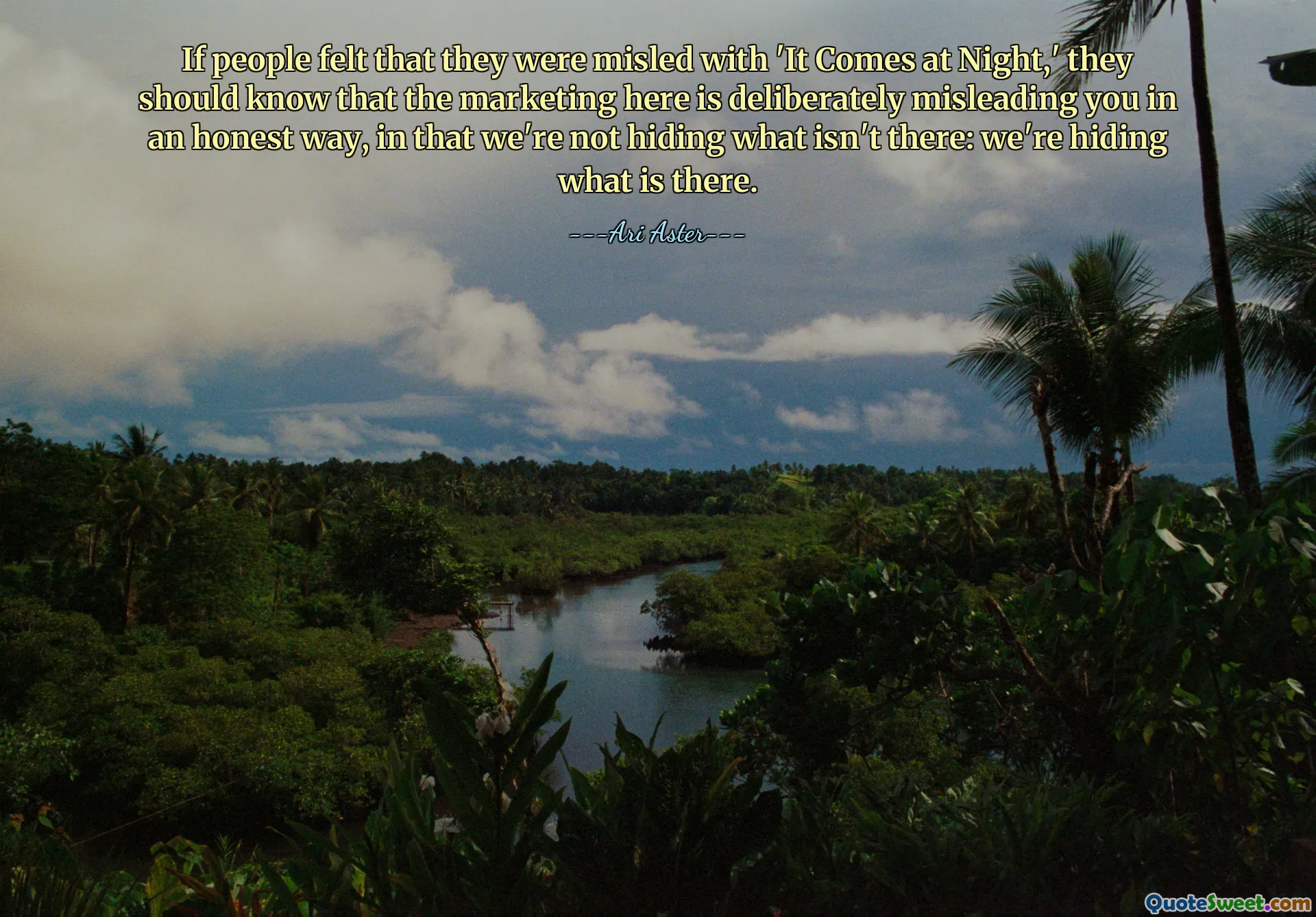 If people felt that they were misled with 'It Comes at Night,' they should know that the marketing here is deliberately misleading you in an honest way, in that we're not hiding what isn't there: we're hiding what is there.