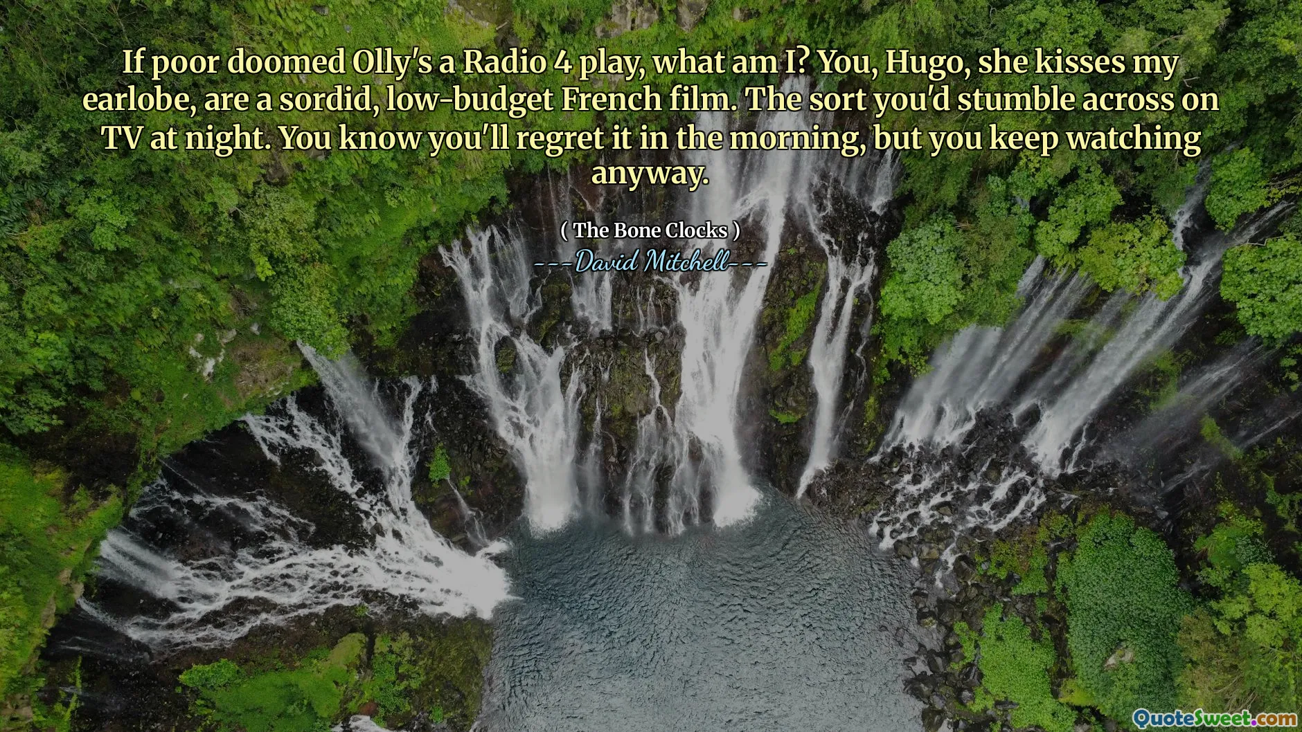 If poor doomed Olly's a Radio 4 play, what am I? You, Hugo, she kisses my earlobe, are a sordid, low-budget French film. The sort you'd stumble across on TV at night. You know you'll regret it in the morning, but you keep watching anyway.