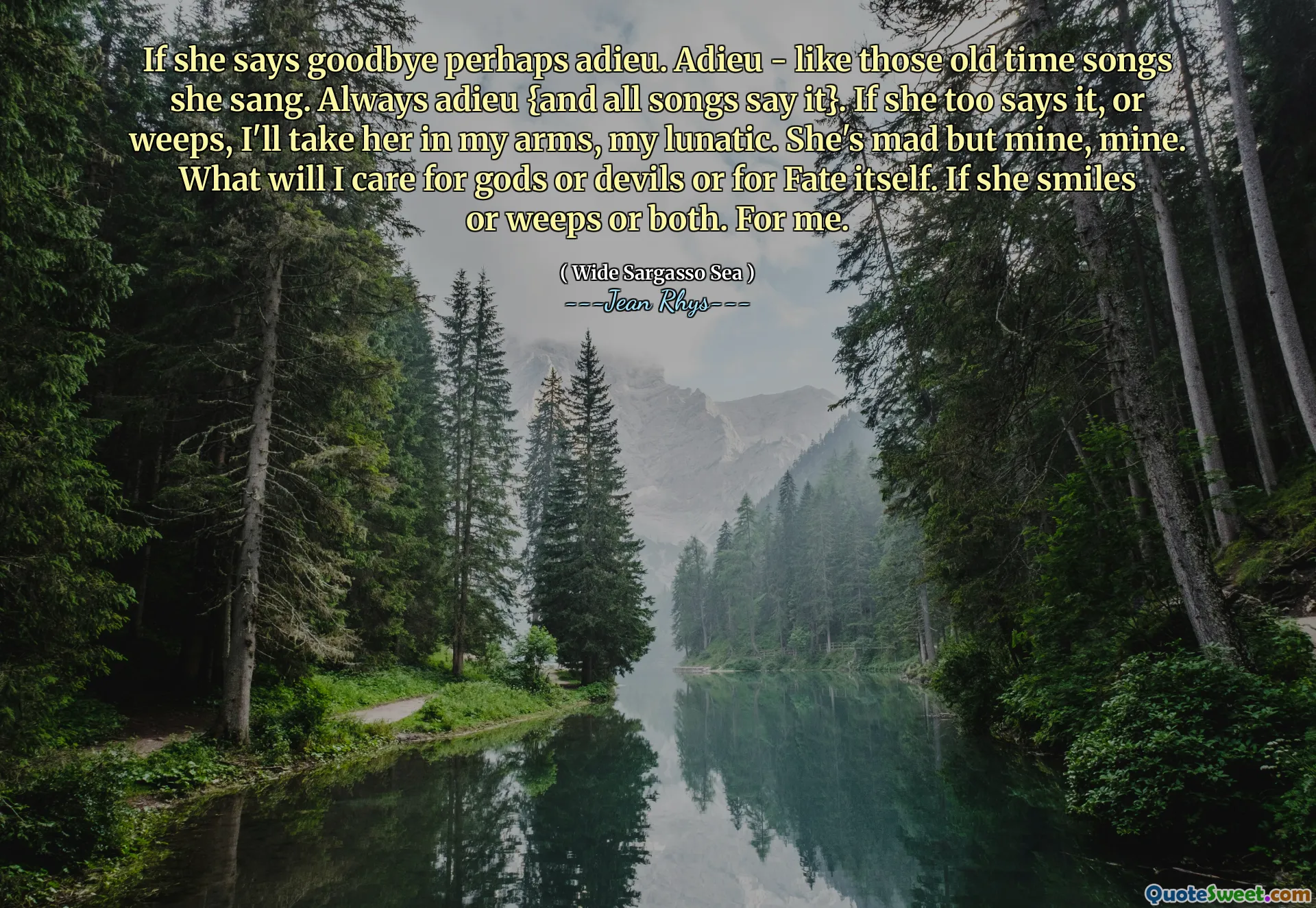 If she says goodbye perhaps adieu. Adieu - like those old time songs she sang. Always adieu {and all songs say it}. If she too says it, or weeps, I'll take her in my arms, my lunatic. She's mad but mine, mine. What will I care for gods or devils or for Fate itself. If she smiles or weeps or both. For me.