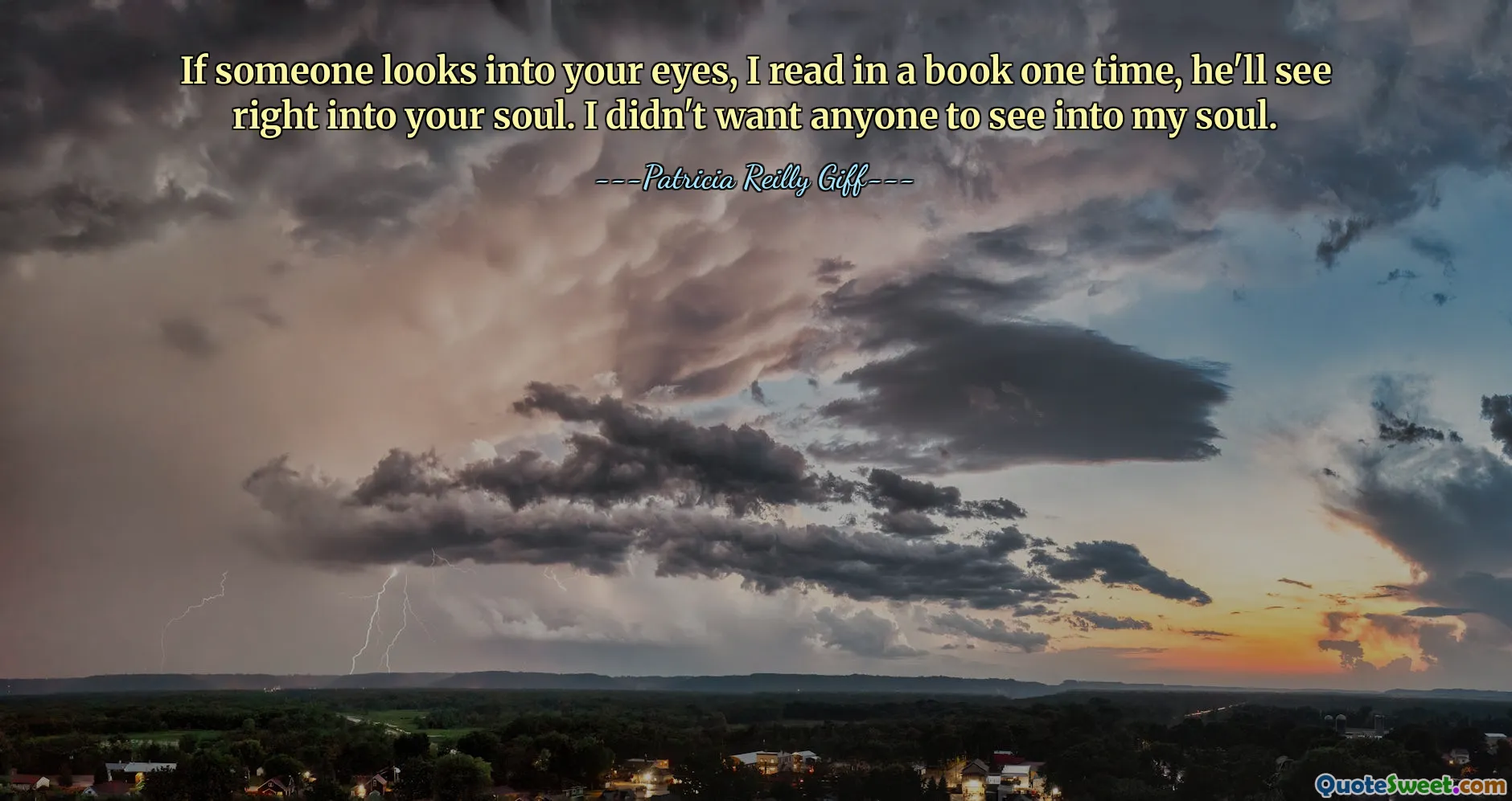 If someone looks into your eyes, I read in a book one time, he'll see right into your soul. I didn't want anyone to see into my soul.