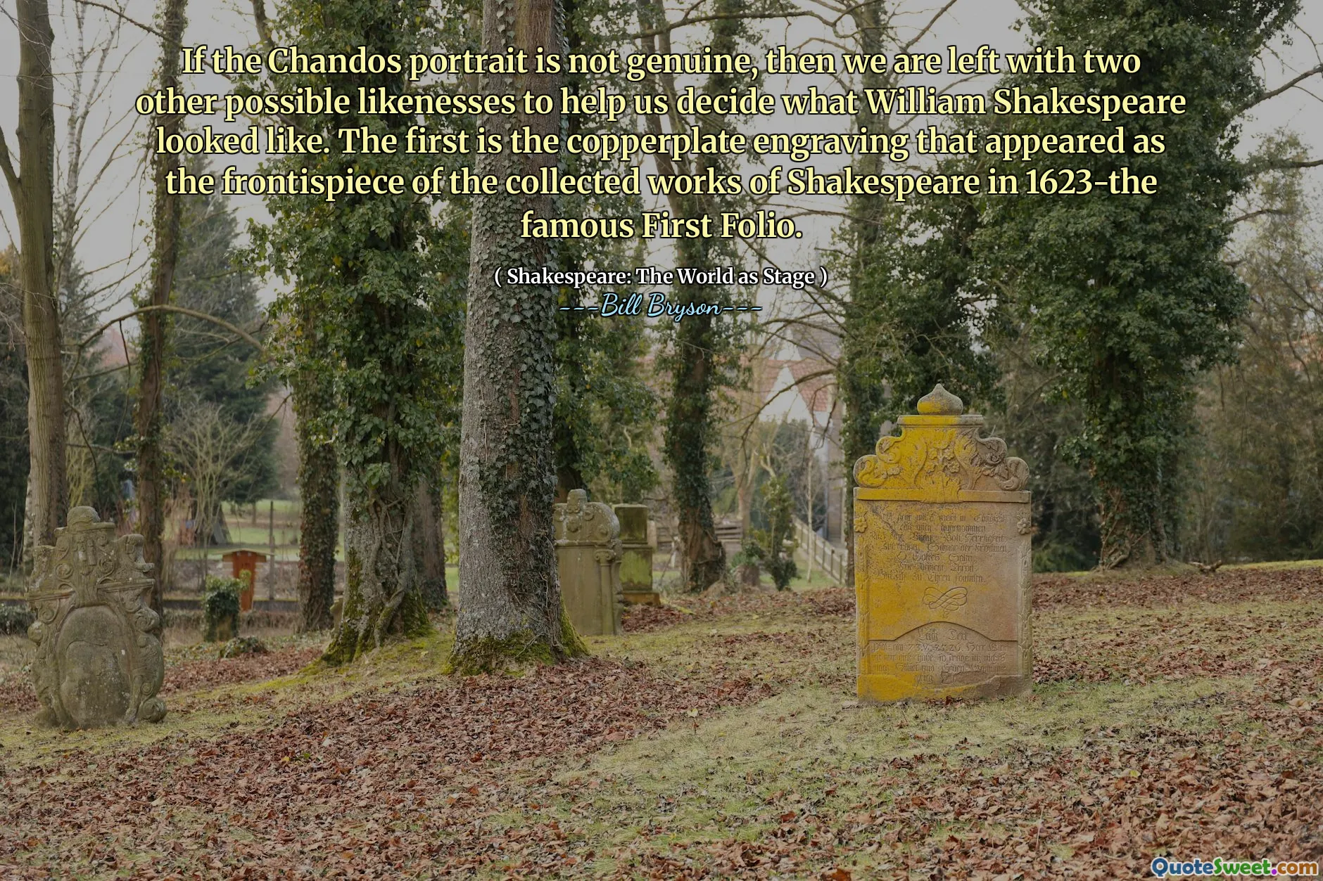 If the Chandos portrait is not genuine, then we are left with two other possible likenesses to help us decide what William Shakespeare looked like. The first is the copperplate engraving that appeared as the frontispiece of the collected works of Shakespeare in 1623-the famous First Folio.
