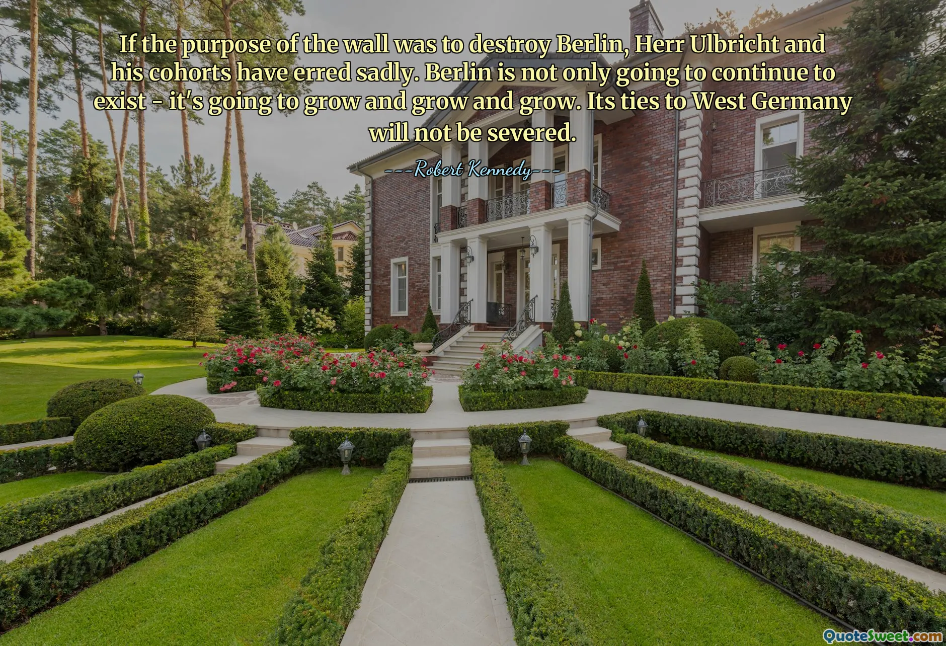 If the purpose of the wall was to destroy Berlin, Herr Ulbricht and his cohorts have erred sadly. Berlin is not only going to continue to exist - it's going to grow and grow and grow. Its ties to West Germany will not be severed.