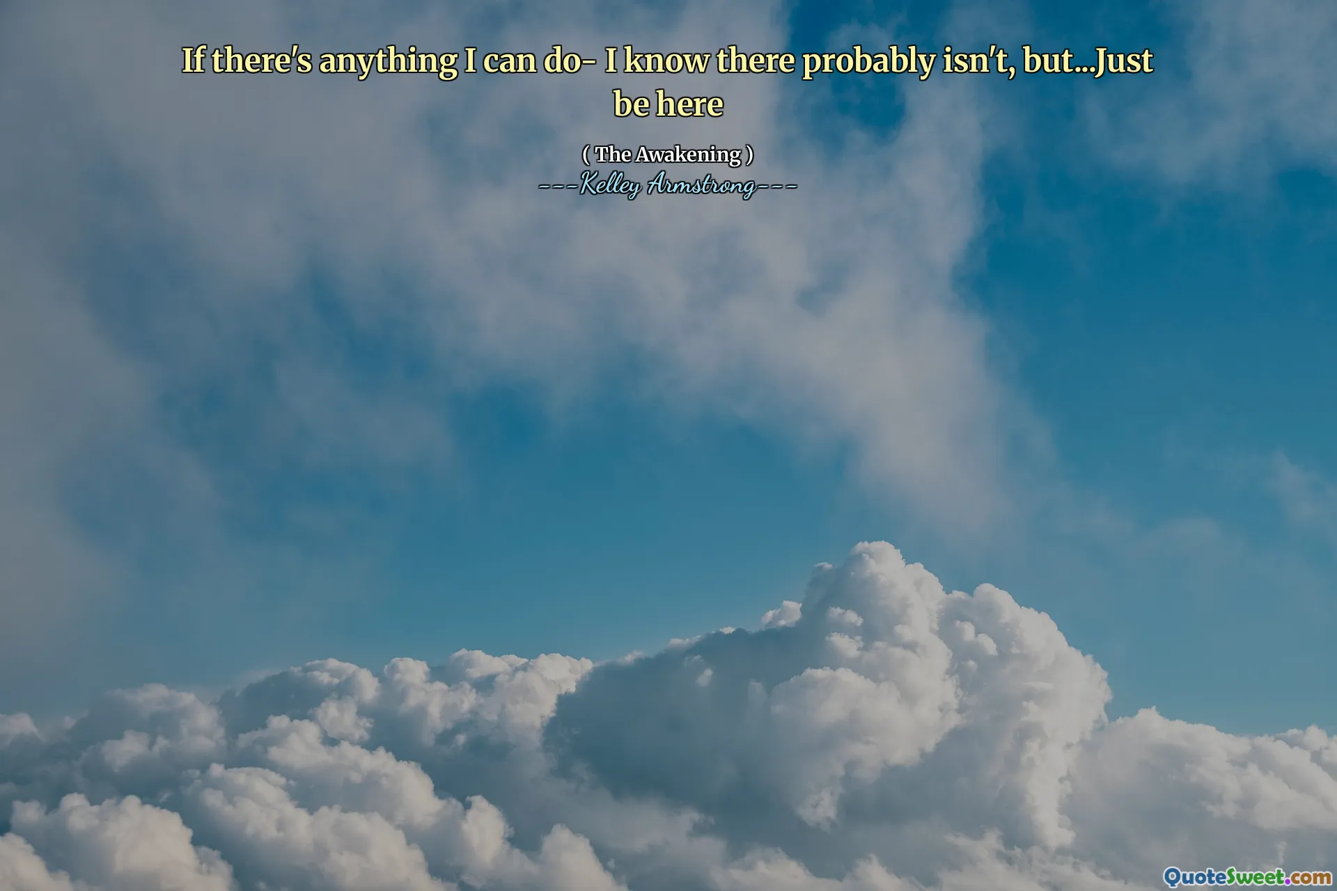 If there's anything I can do- I know there probably isn't, but...Just be here