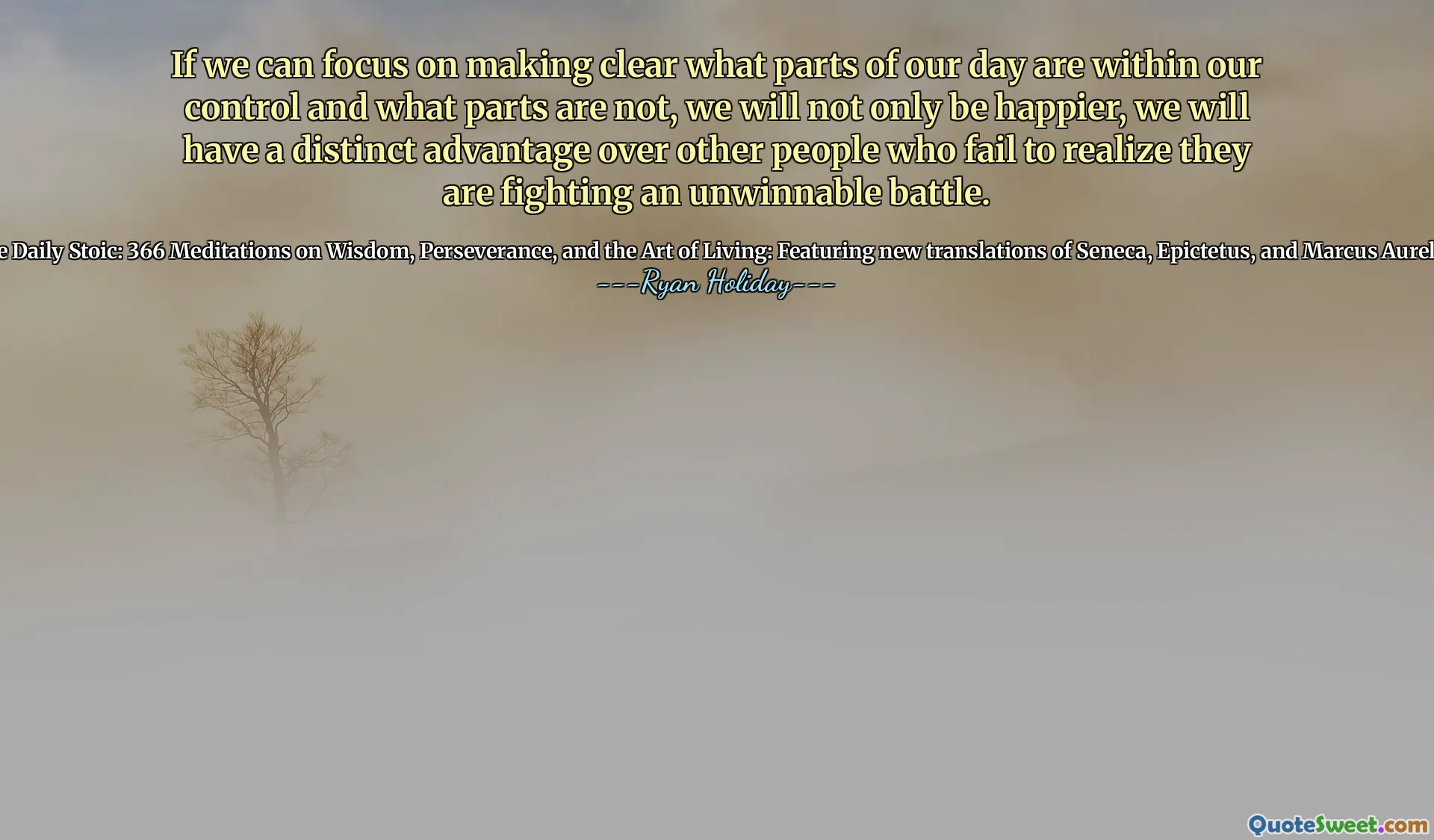 If we can focus on making clear what parts of our day are within our control and what parts are not, we will not only be happier, we will have a distinct advantage over other people who fail to realize they are fighting an unwinnable battle.