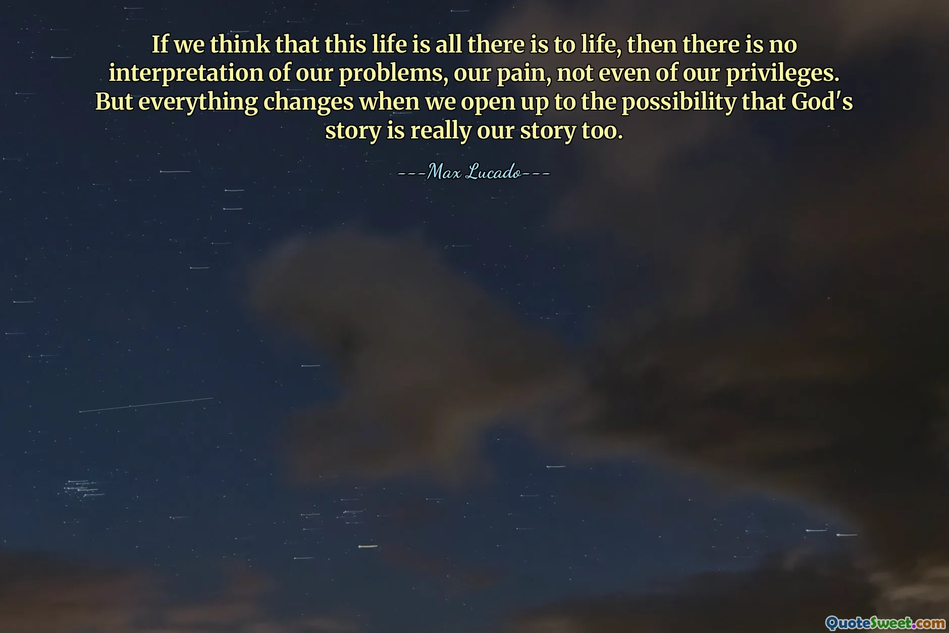 If we think that this life is all there is to life, then there is no interpretation of our problems, our pain, not even of our privileges. But everything changes when we open up to the possibility that God's story is really our story too.