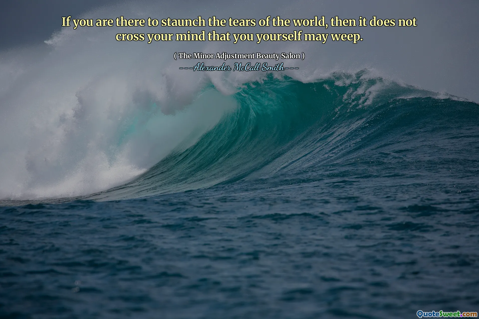 If you are there to staunch the tears of the world, then it does not cross your mind that you yourself may weep.