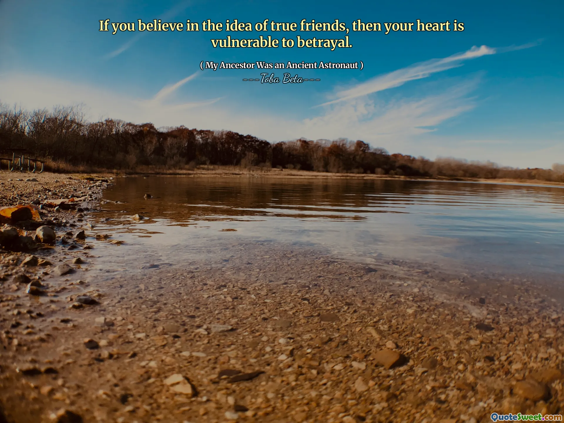 If you believe in the idea of true friends, then your heart is vulnerable to betrayal.