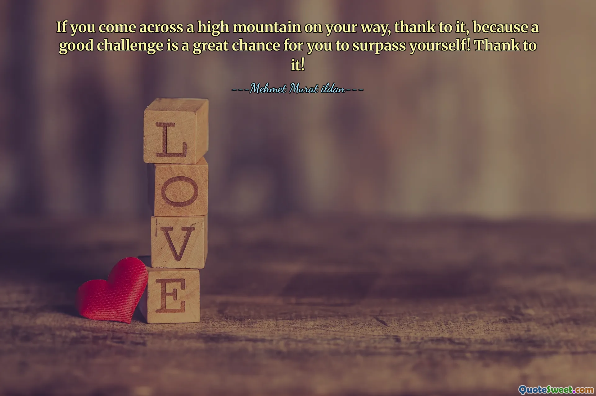 If you come across a high mountain on your way, thank to it, because a good challenge is a great chance for you to surpass yourself! Thank to it!