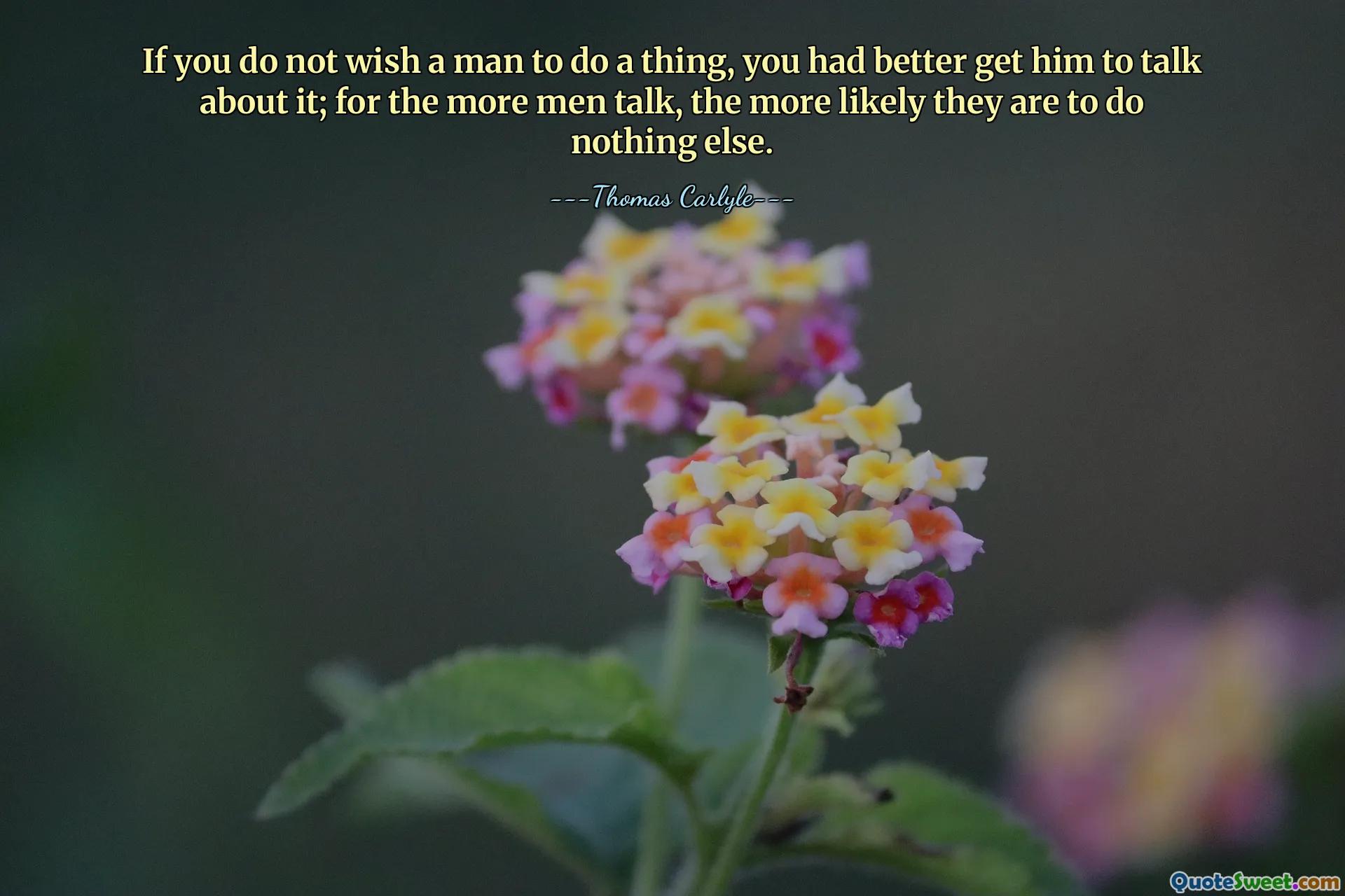 If you do not wish a man to do a thing, you had better get him to talk about it; for the more men talk, the more likely they are to do nothing else.