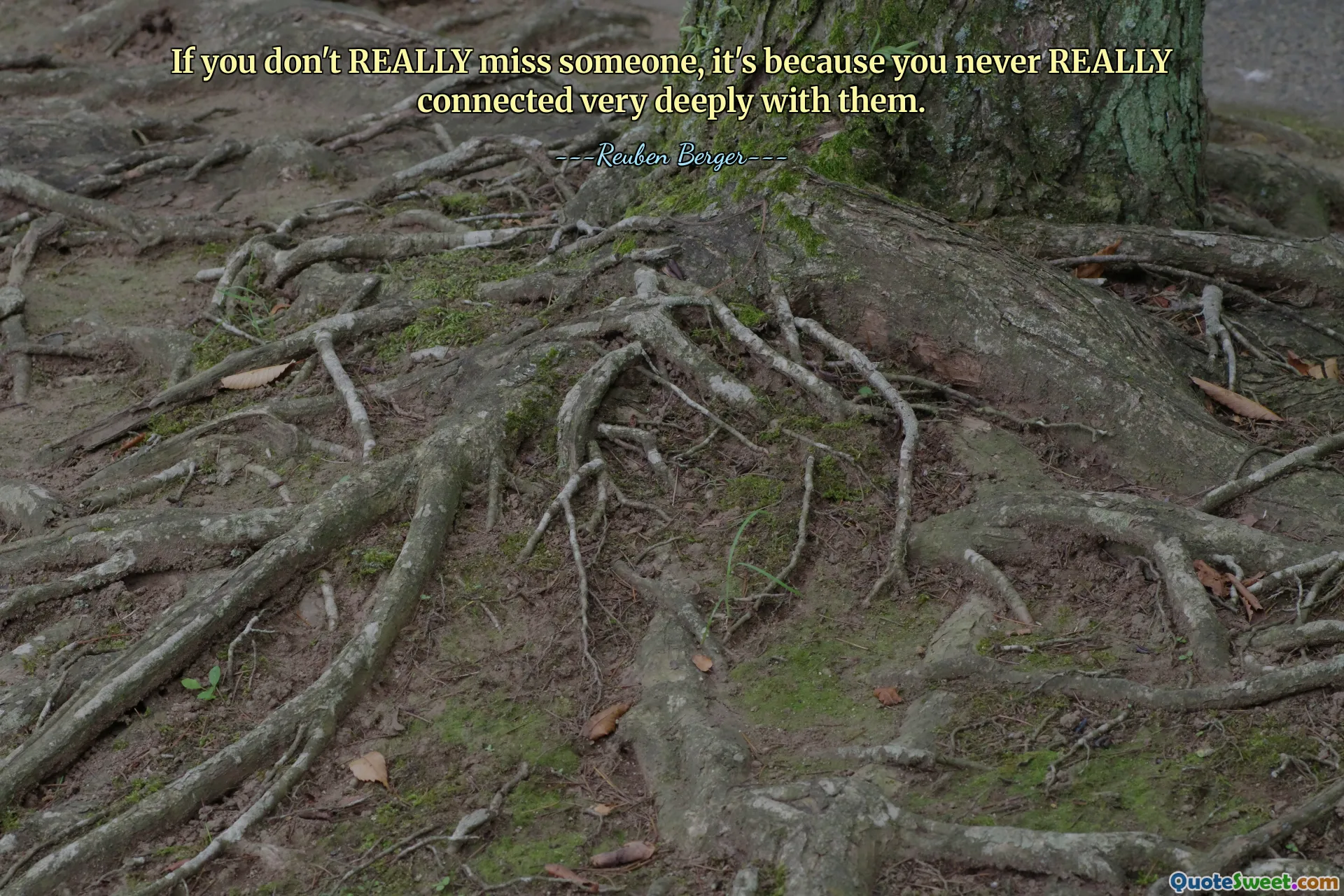 If you don't REALLY miss someone, it's because you never REALLY connected very deeply with them.