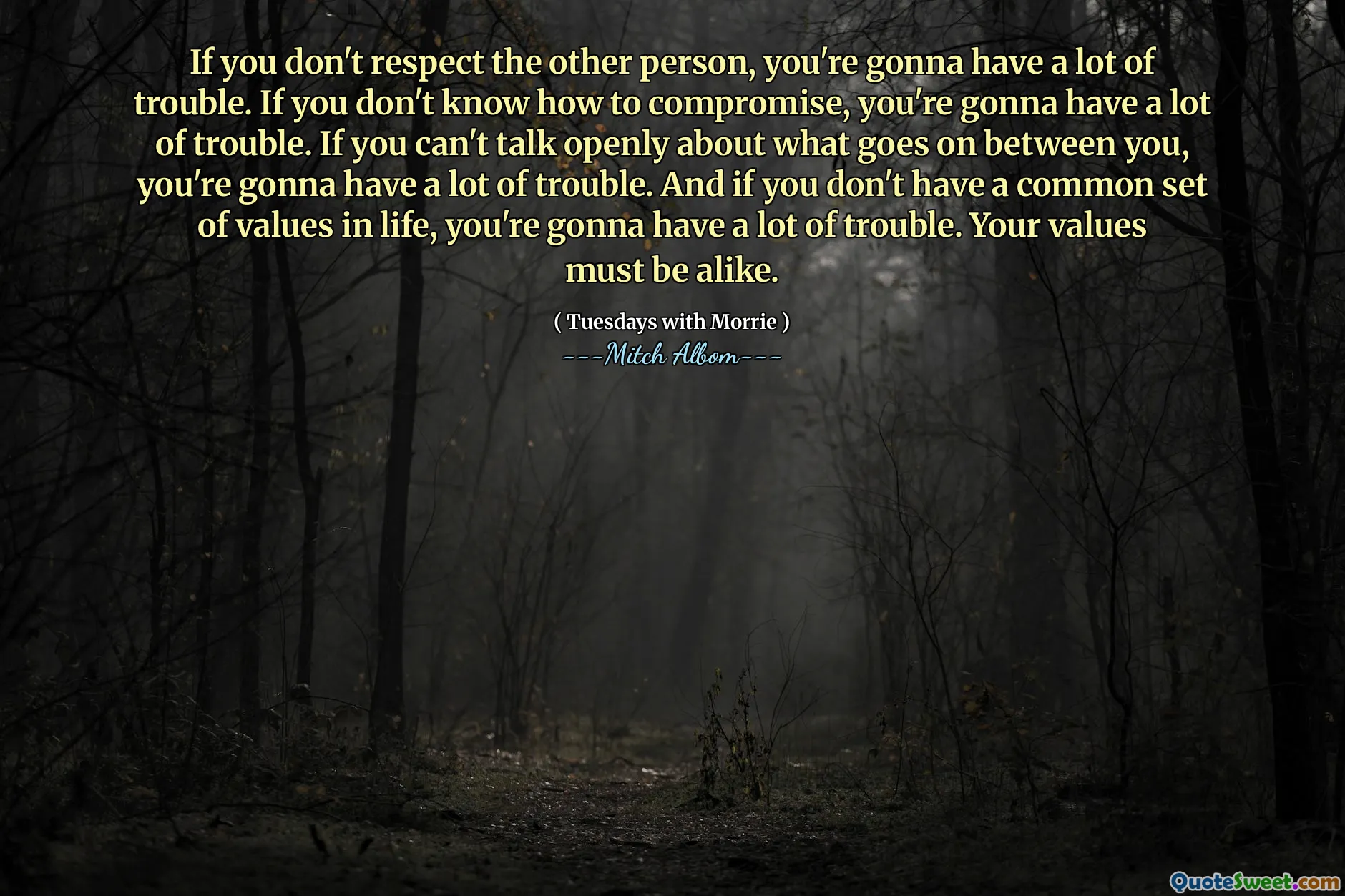 If you don't respect the other person, you're gonna have a lot of trouble. If you don't know how to compromise, you're gonna have a lot of trouble. If you can't talk openly about what goes on between you, you're gonna have a lot of trouble. And if you don't have a common set of values in life, you're gonna have a lot of trouble. Your values must be alike.