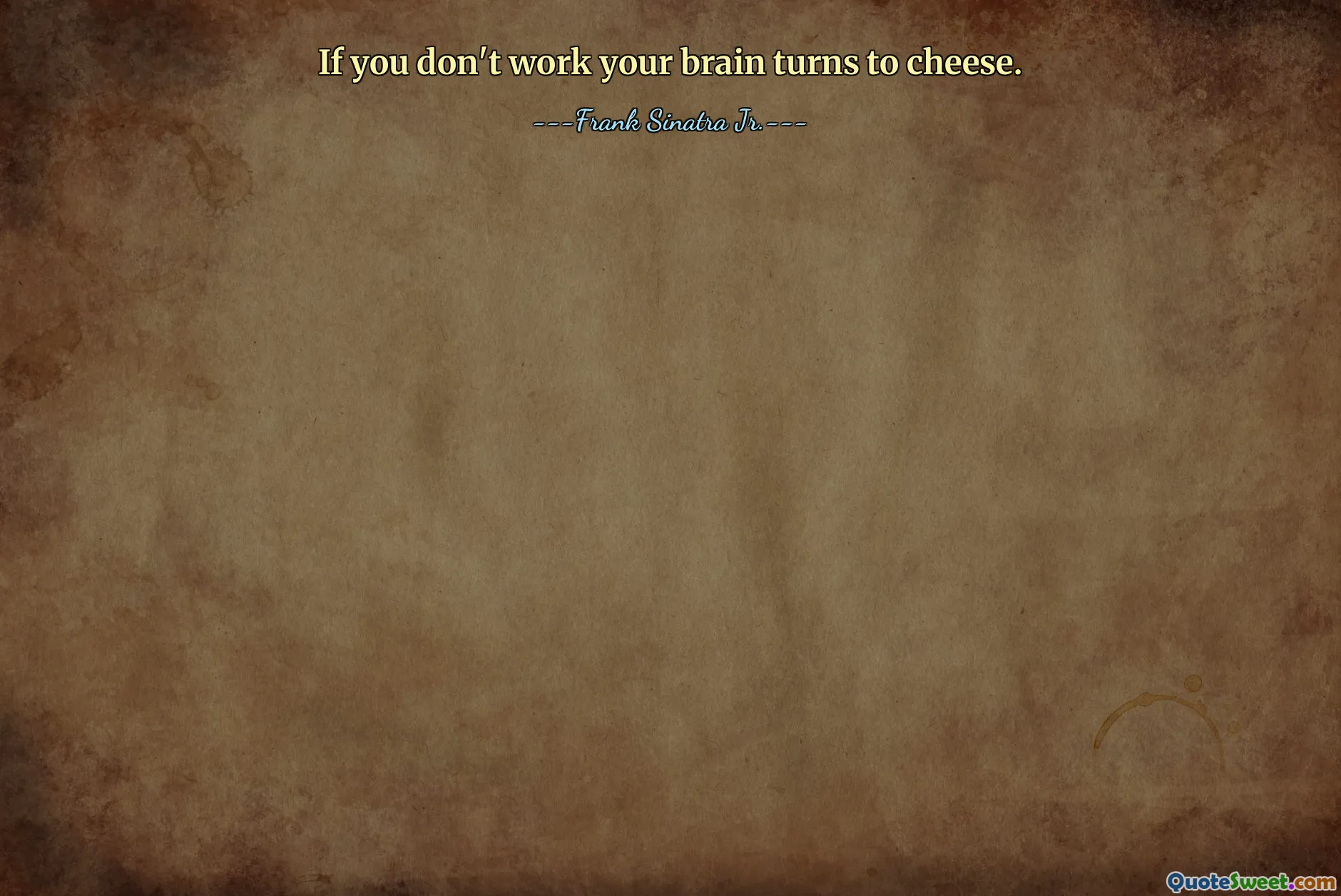 If you don't work your brain turns to cheese.