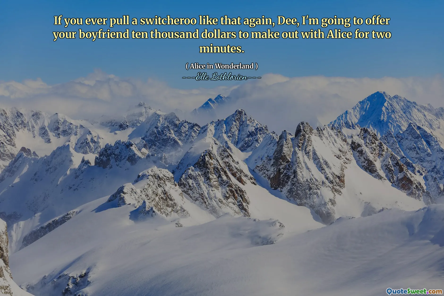 If you ever pull a switcheroo like that again, Dee, I'm going to offer your boyfriend ten thousand dollars to make out with Alice for two minutes.