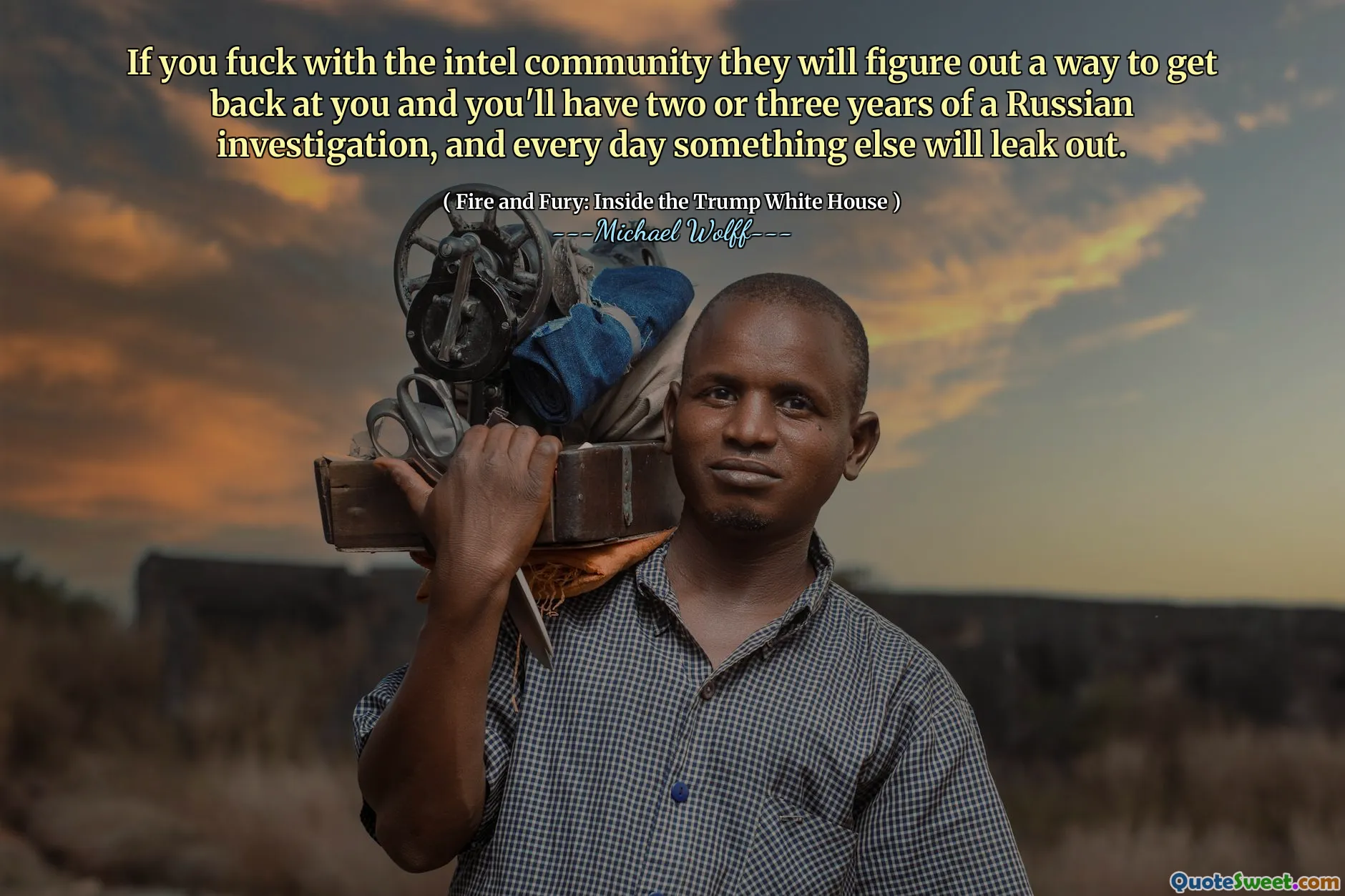 If you fuck with the intel community they will figure out a way to get back at you and you'll have two or three years of a Russian investigation, and every day something else will leak out.