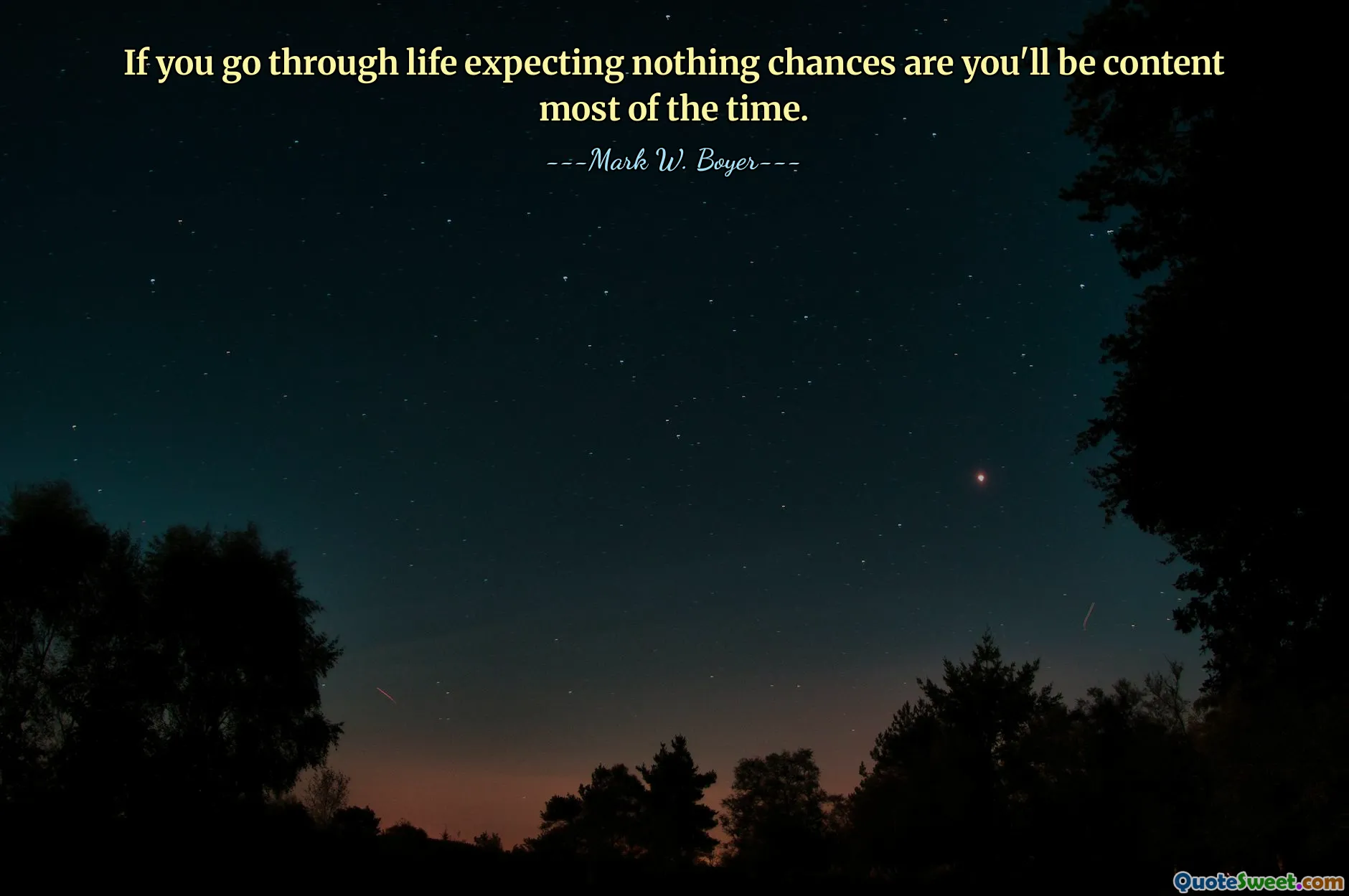 If you go through life expecting nothing chances are you'll be content most of the time.