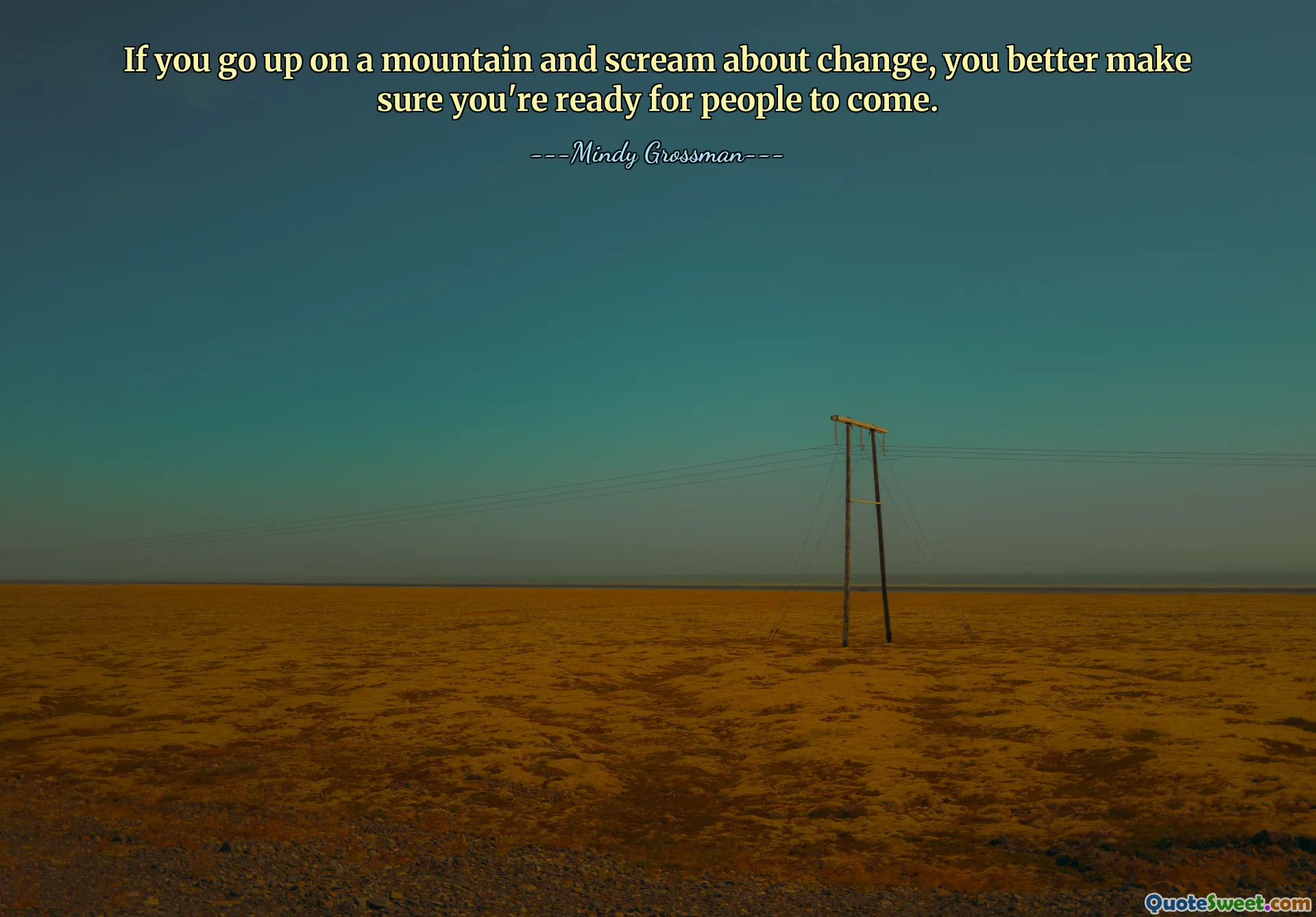 If you go up on a mountain and scream about change, you better make sure you're ready for people to come.