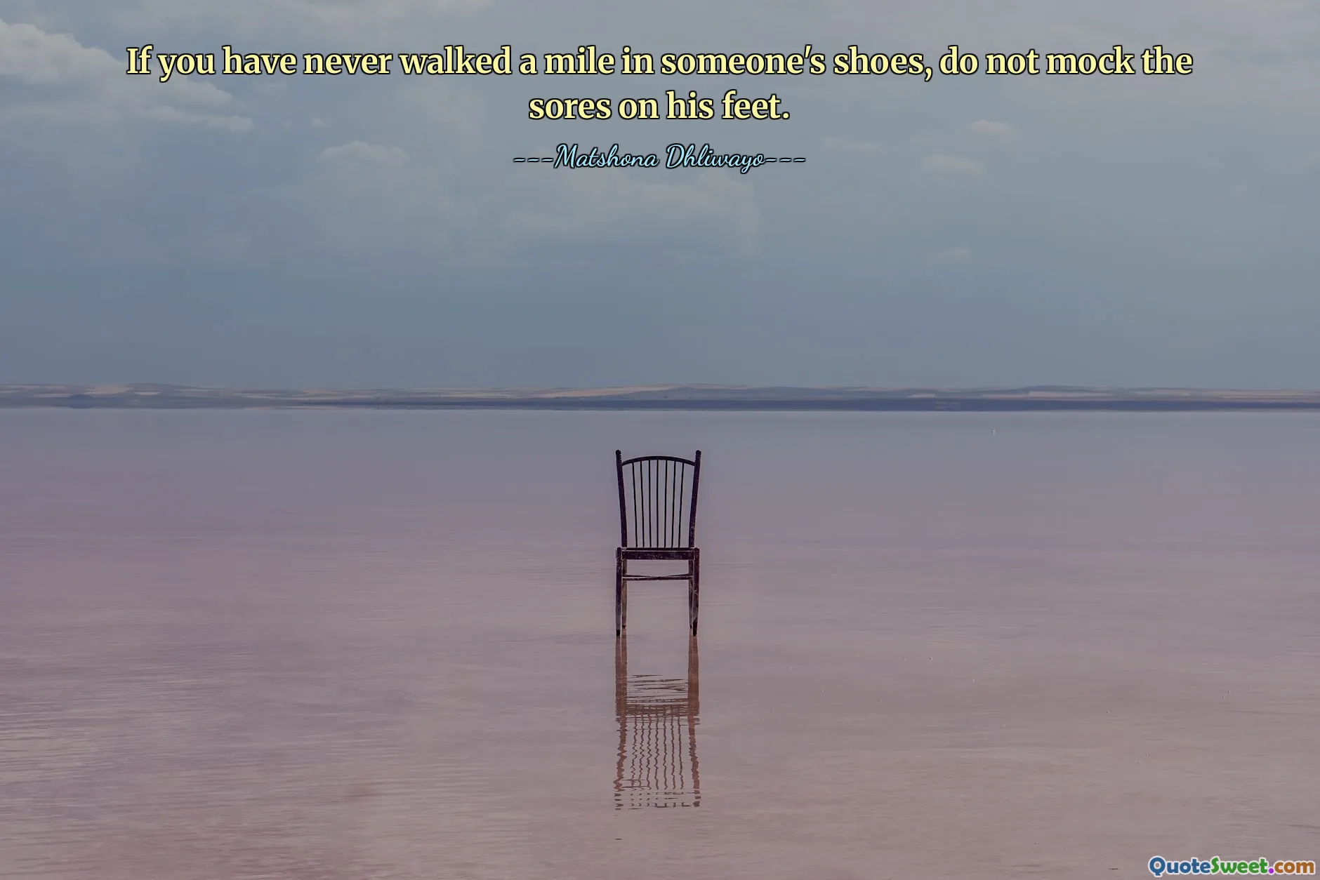 If you have never walked a mile in someone's shoes, do not mock the sores on his feet.