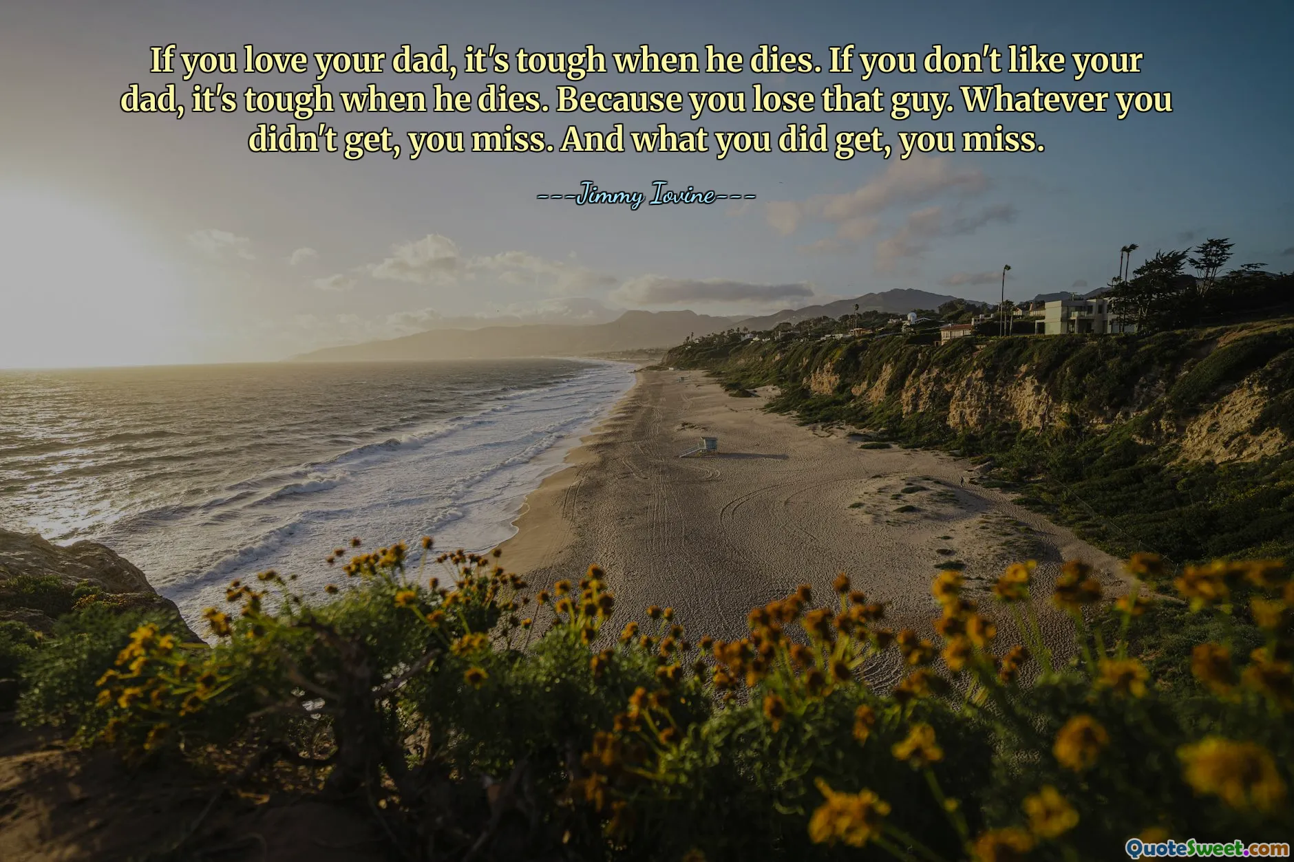 If you love your dad, it's tough when he dies. If you don't like your dad, it's tough when he dies. Because you lose that guy. Whatever you didn't get, you miss. And what you did get, you miss.