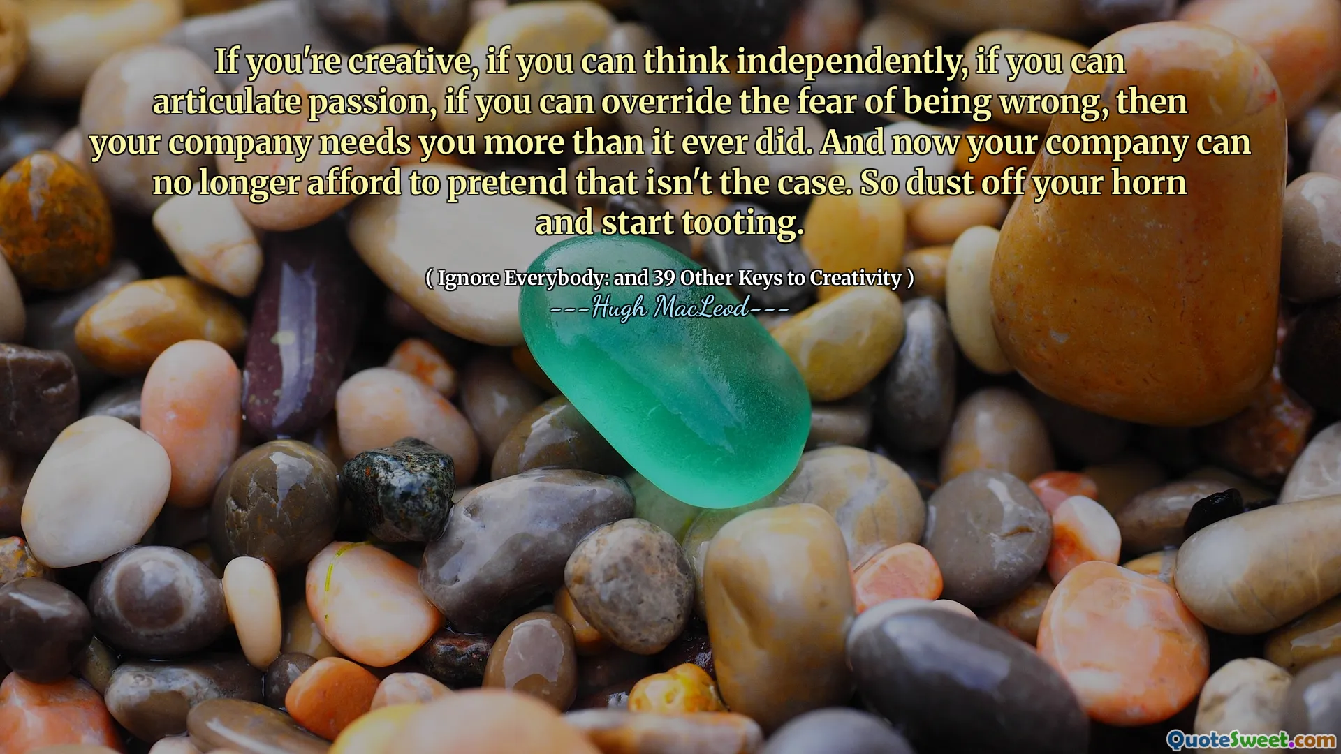 If you're creative, if you can think independently, if you can articulate passion, if you can override the fear of being wrong, then your company needs you more than it ever did. And now your company can no longer afford to pretend that isn't the case. So dust off your horn and start tooting.