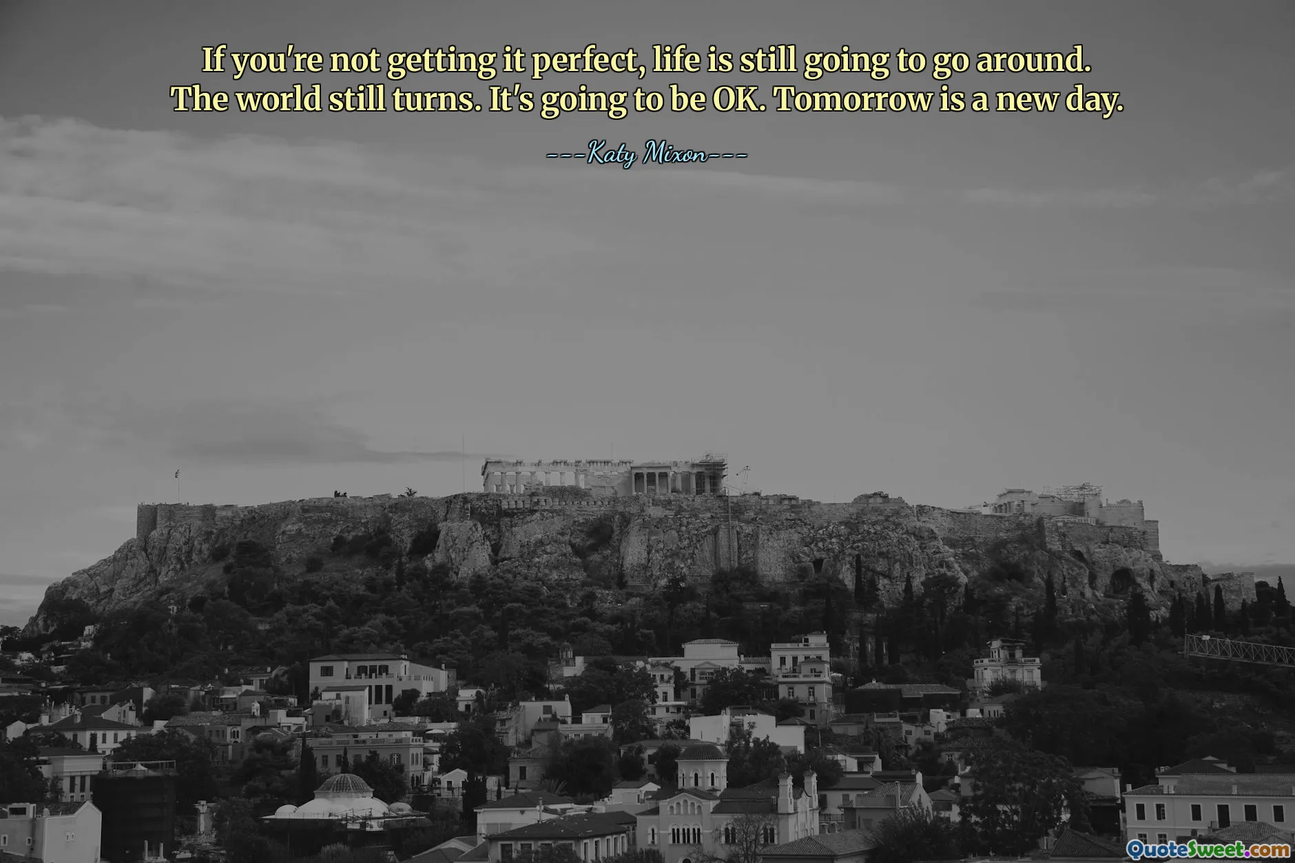 If you're not getting it perfect, life is still going to go around. The world still turns. It's going to be OK. Tomorrow is a new day.