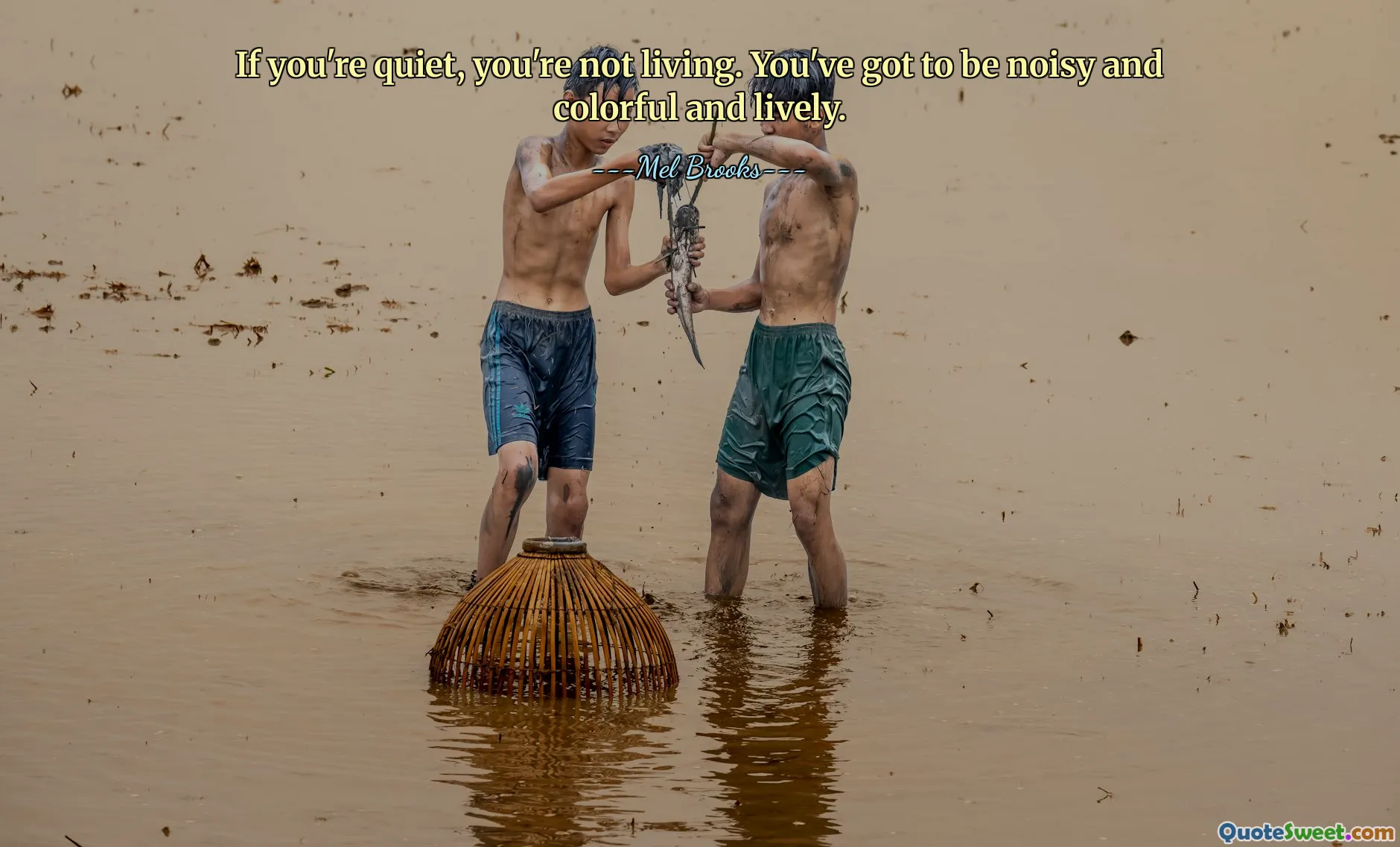 If you're quiet, you're not living. You've got to be noisy and colorful and lively.