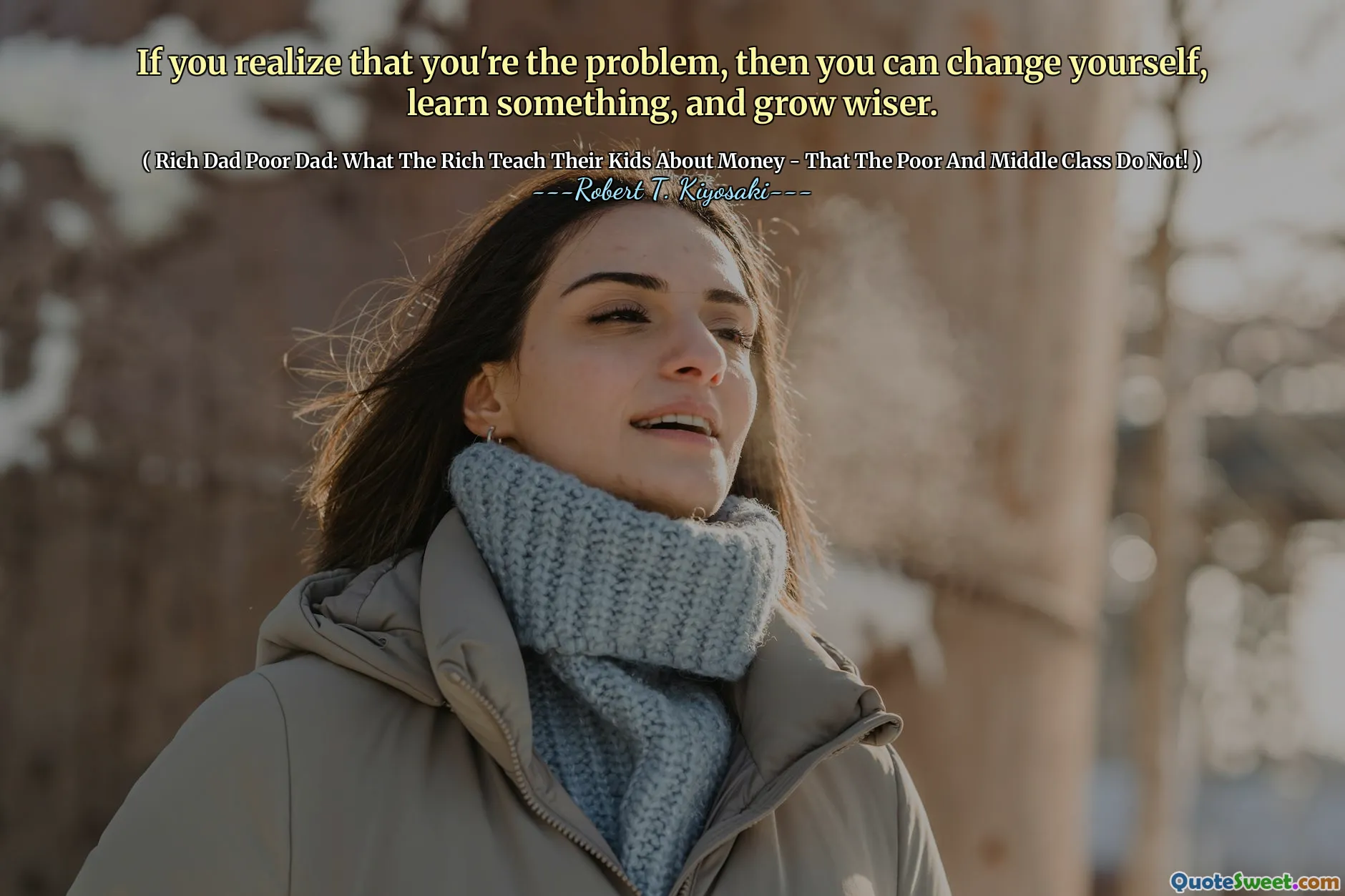 If you realize that you're the problem, then you can change yourself, learn something, and grow wiser.