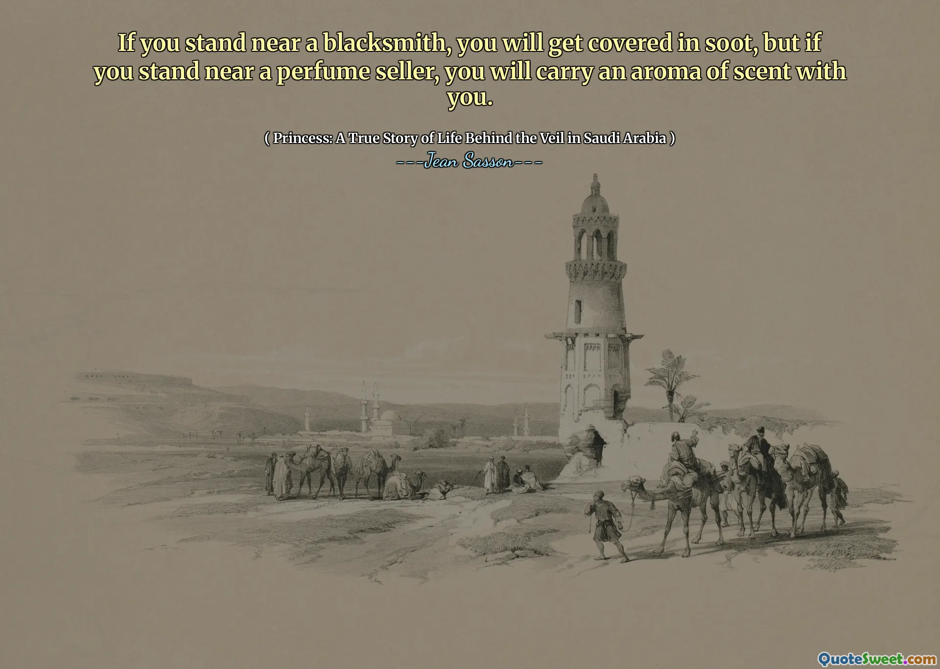 Se você ficar perto de um ferreiro, ficará coberto de fuligem, mas se estiver perto de um vendedor de perfumes, levará um aroma de perfume com você.