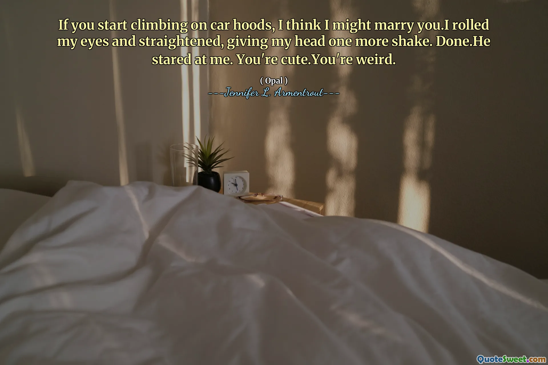 If you start climbing on car hoods, I think I might marry you.I rolled my eyes and straightened, giving my head one more shake. Done.He stared at me. You're cute.You're weird.
