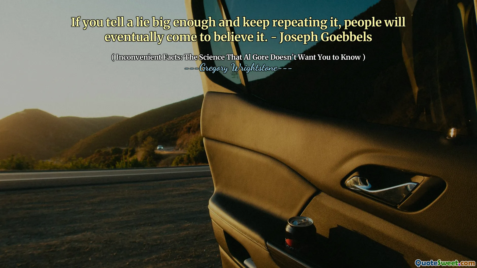 If you tell a lie big enough and keep repeating it, people will eventually come to believe it. - Joseph Goebbels