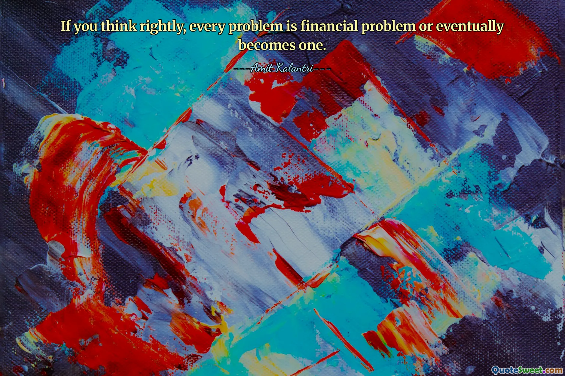 If you think rightly, every problem is financial problem or eventually becomes one.