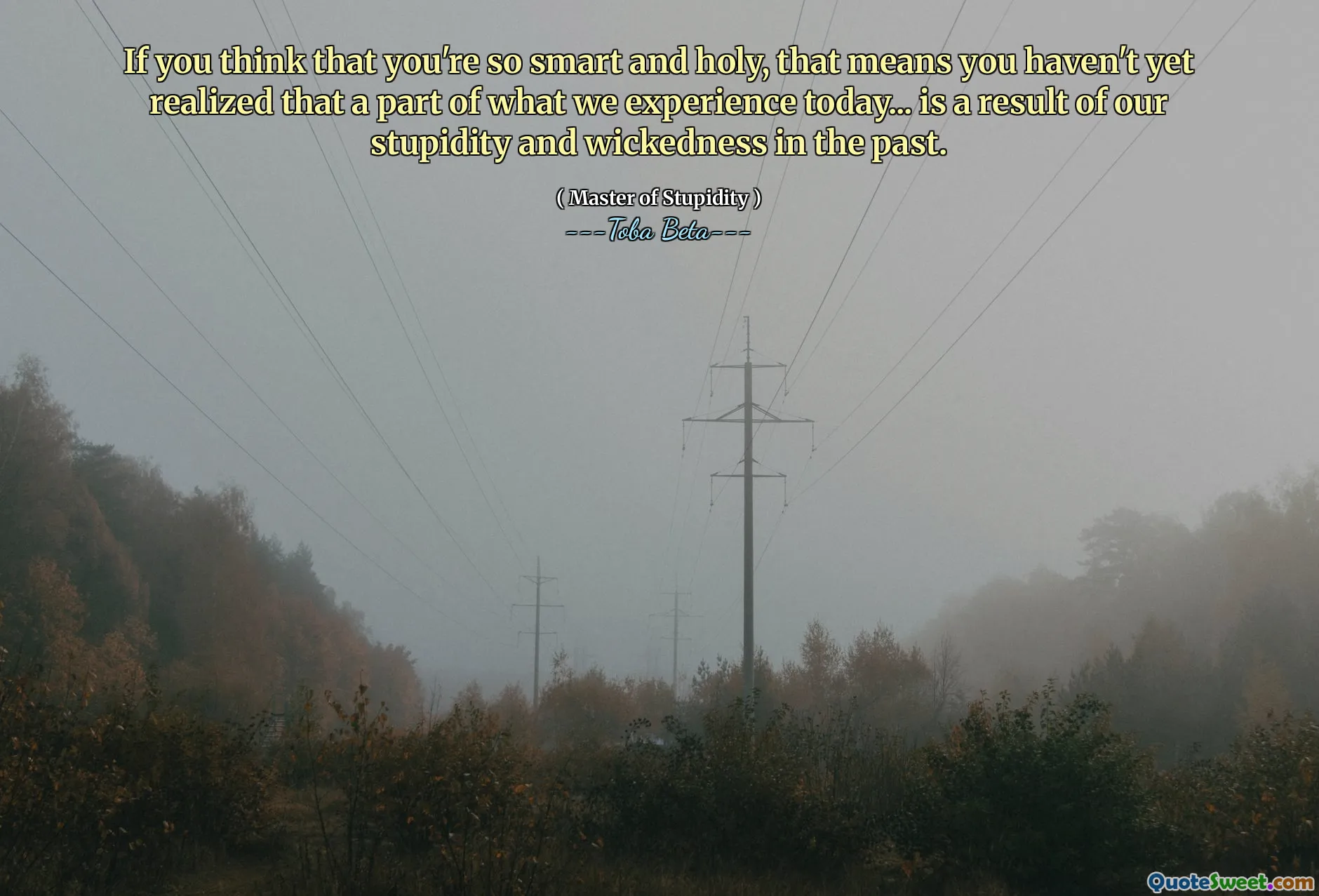 If you think that you're so smart and holy, that means you haven't yet realized that a part of what we experience today... is a result of our stupidity and wickedness in the past.