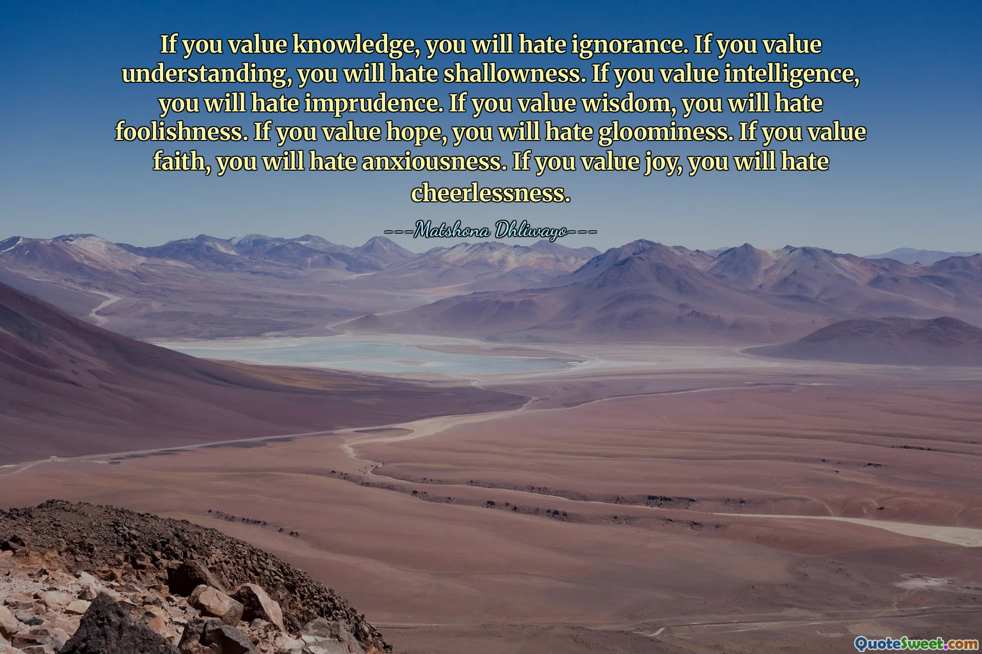 If you value knowledge, you will hate ignorance. If you value understanding, you will hate shallowness. If you value intelligence, you will hate imprudence. If you value wisdom, you will hate foolishness. If you value hope, you will hate gloominess. If you value faith, you will hate anxiousness. If you value joy, you will hate cheerlessness.