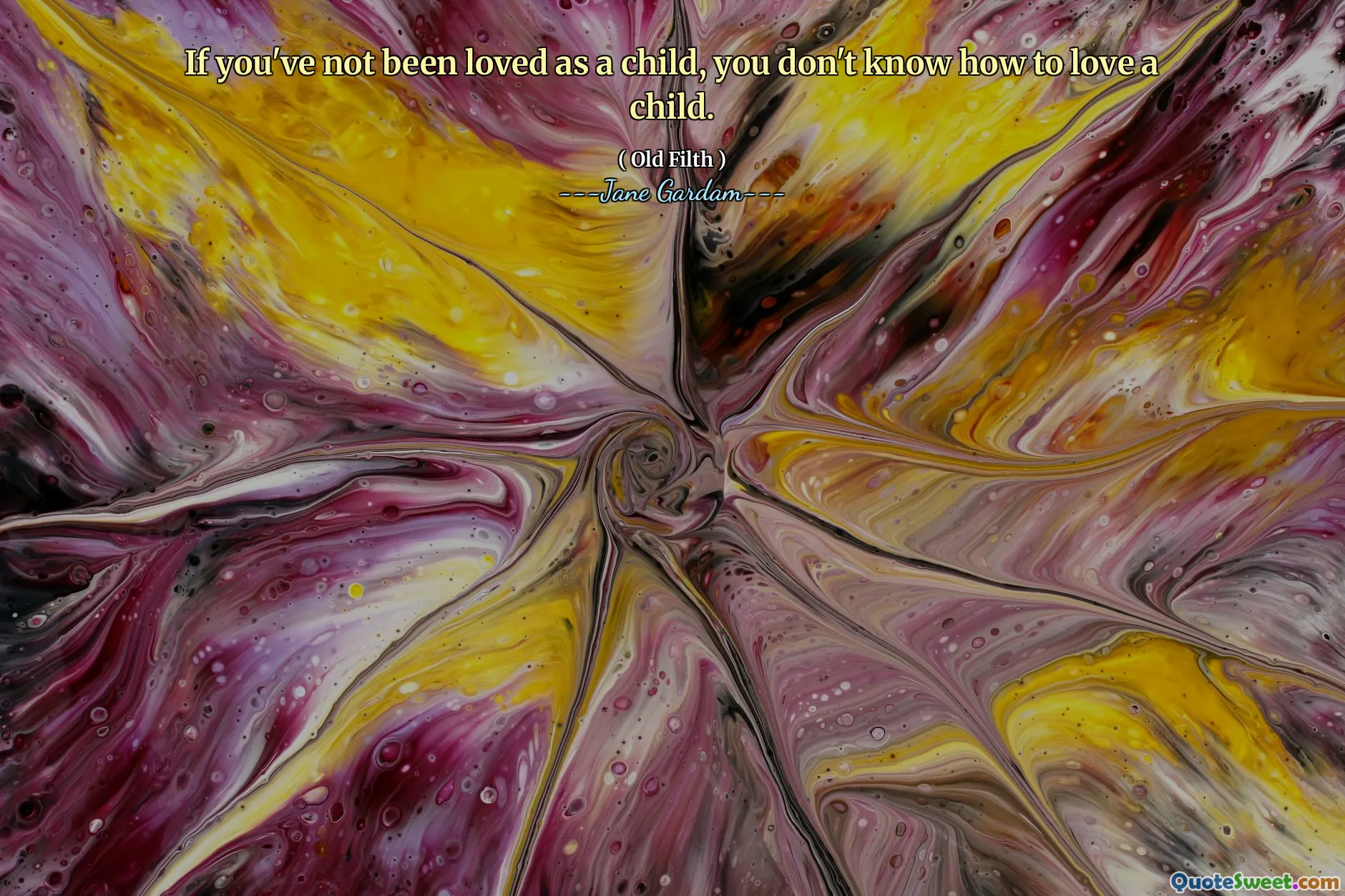 If you've not been loved as a child, you don't know how to love a child.