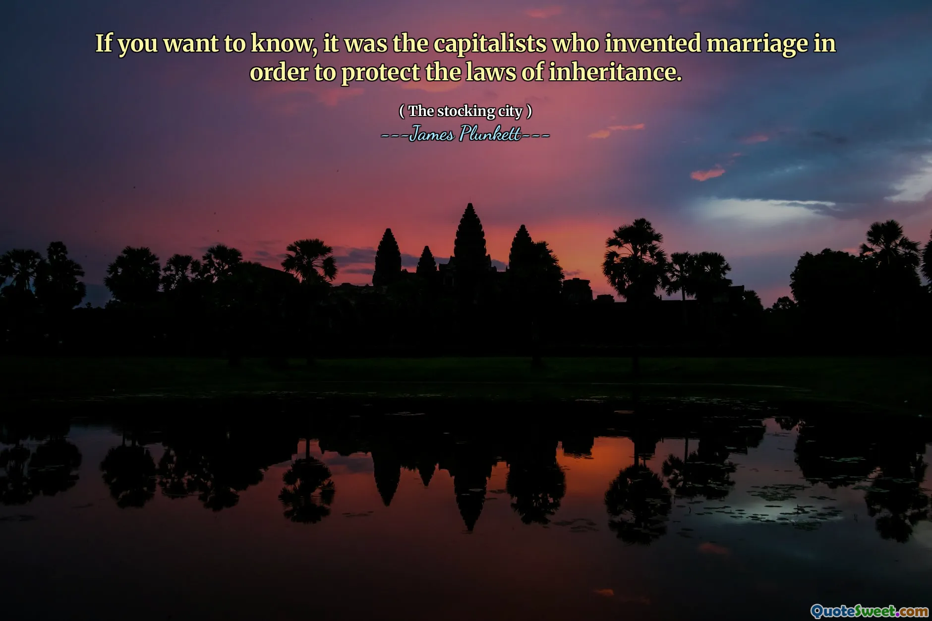 If you want to know, it was the capitalists who invented marriage in order to protect the laws of inheritance.