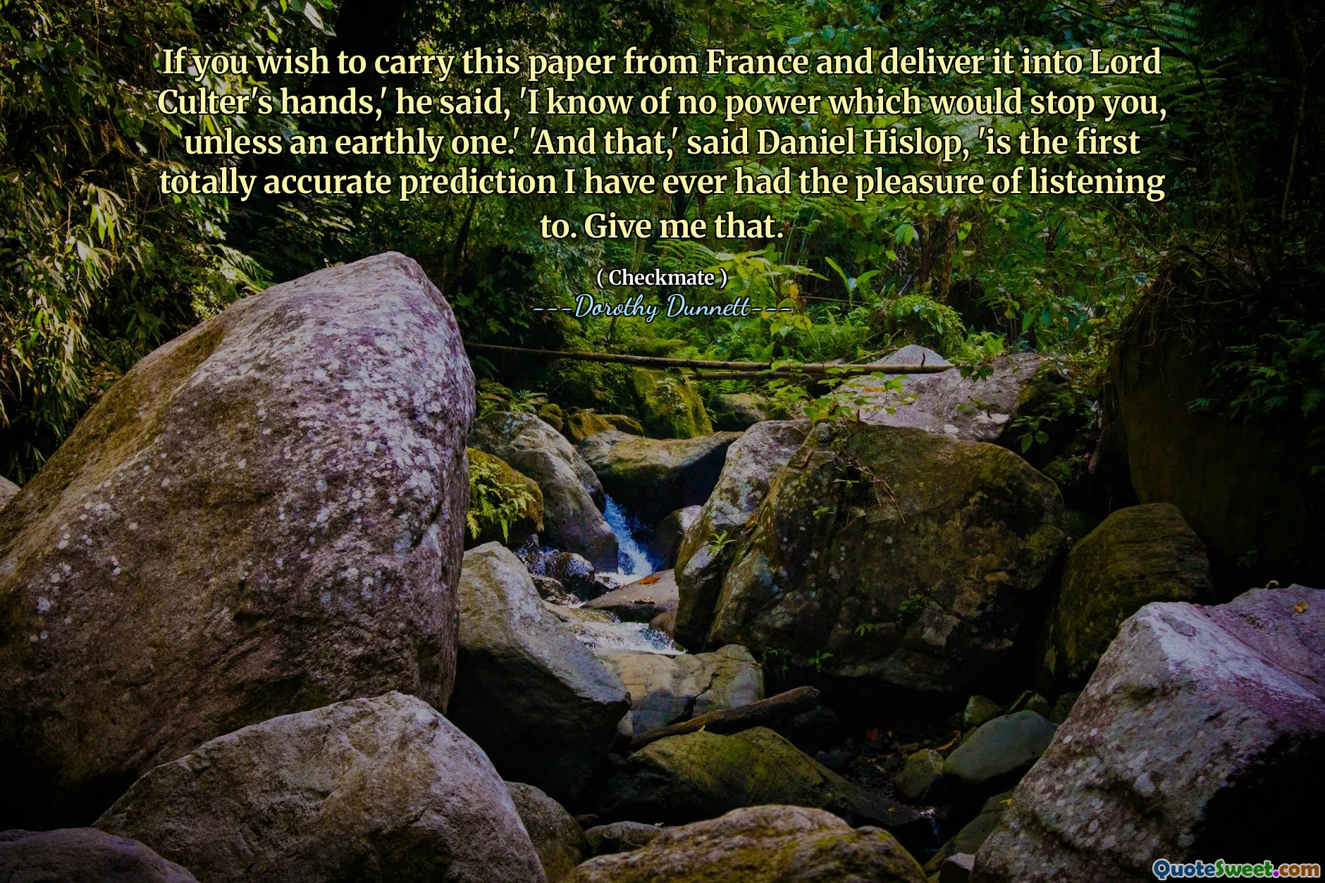 If you wish to carry this paper from France and deliver it into Lord Culter's hands,' he said, 'I know of no power which would stop you, unless an earthly one.' 'And that,' said Daniel Hislop, 'is the first totally accurate prediction I have ever had the pleasure of listening to. Give me that.
