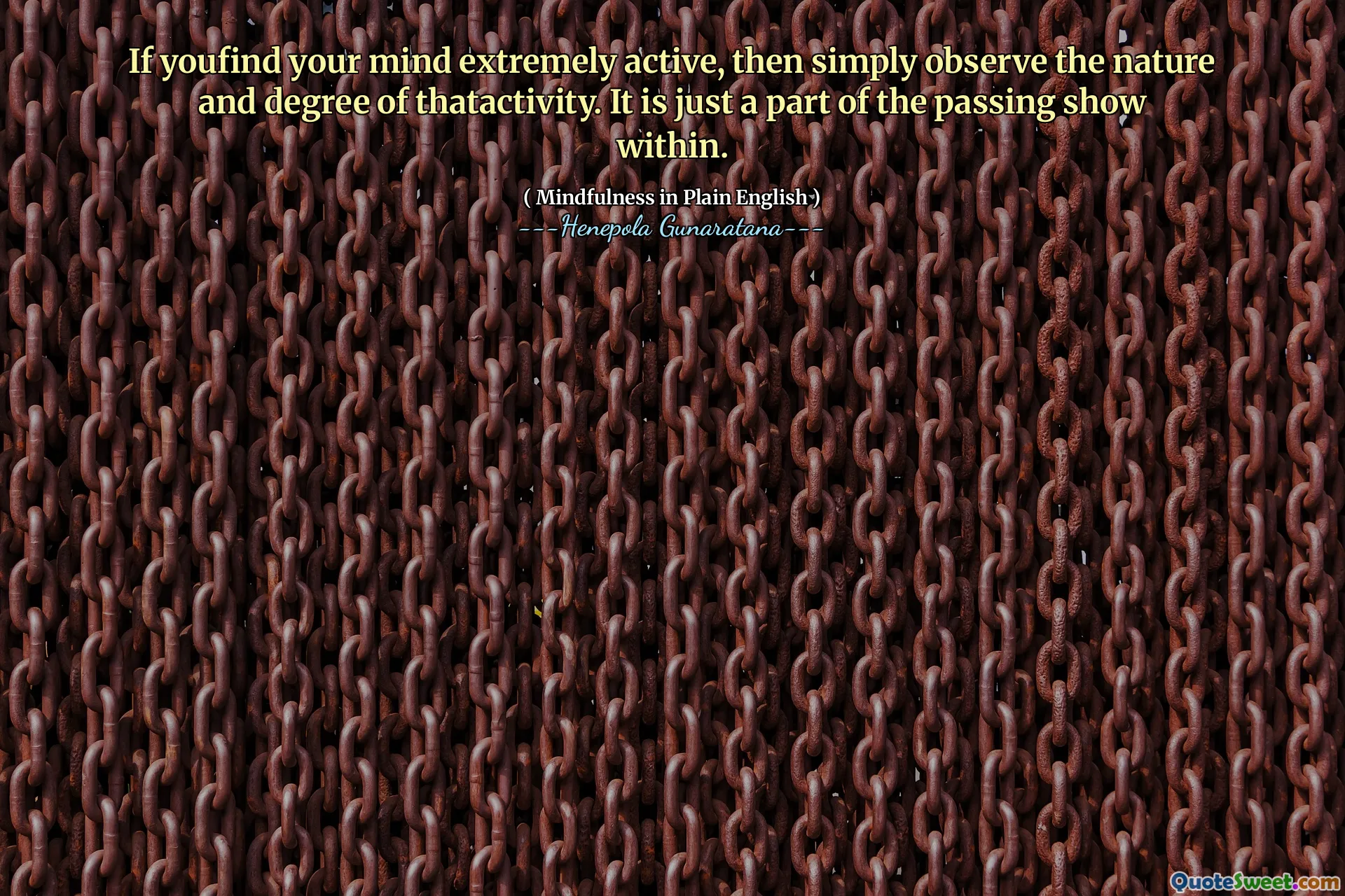 If youfind your mind extremely active, then simply observe the nature and degree of thatactivity. It is just a part of the passing show within.