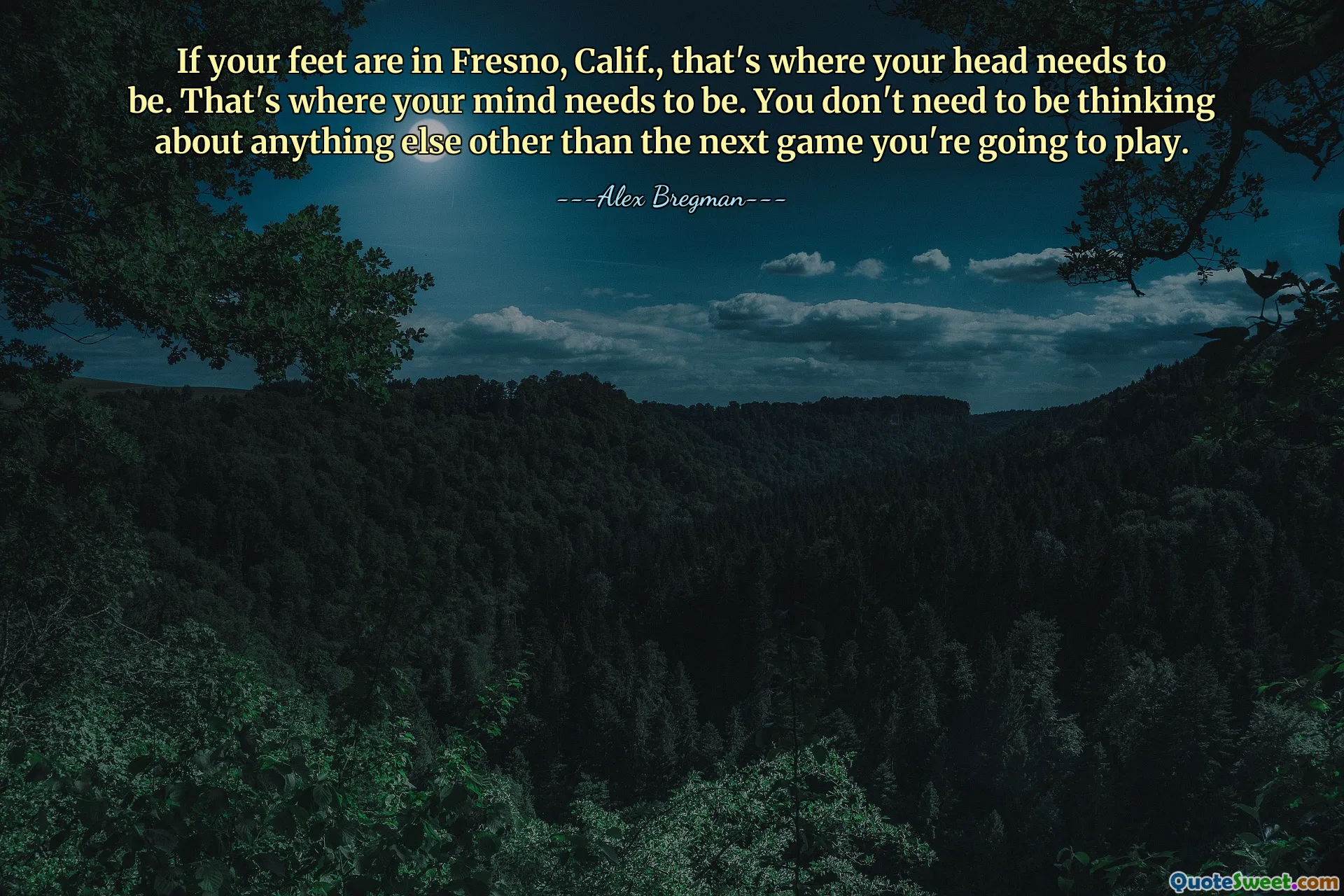 If your feet are in Fresno, Calif., that's where your head needs to be. That's where your mind needs to be. You don't need to be thinking about anything else other than the next game you're going to play.