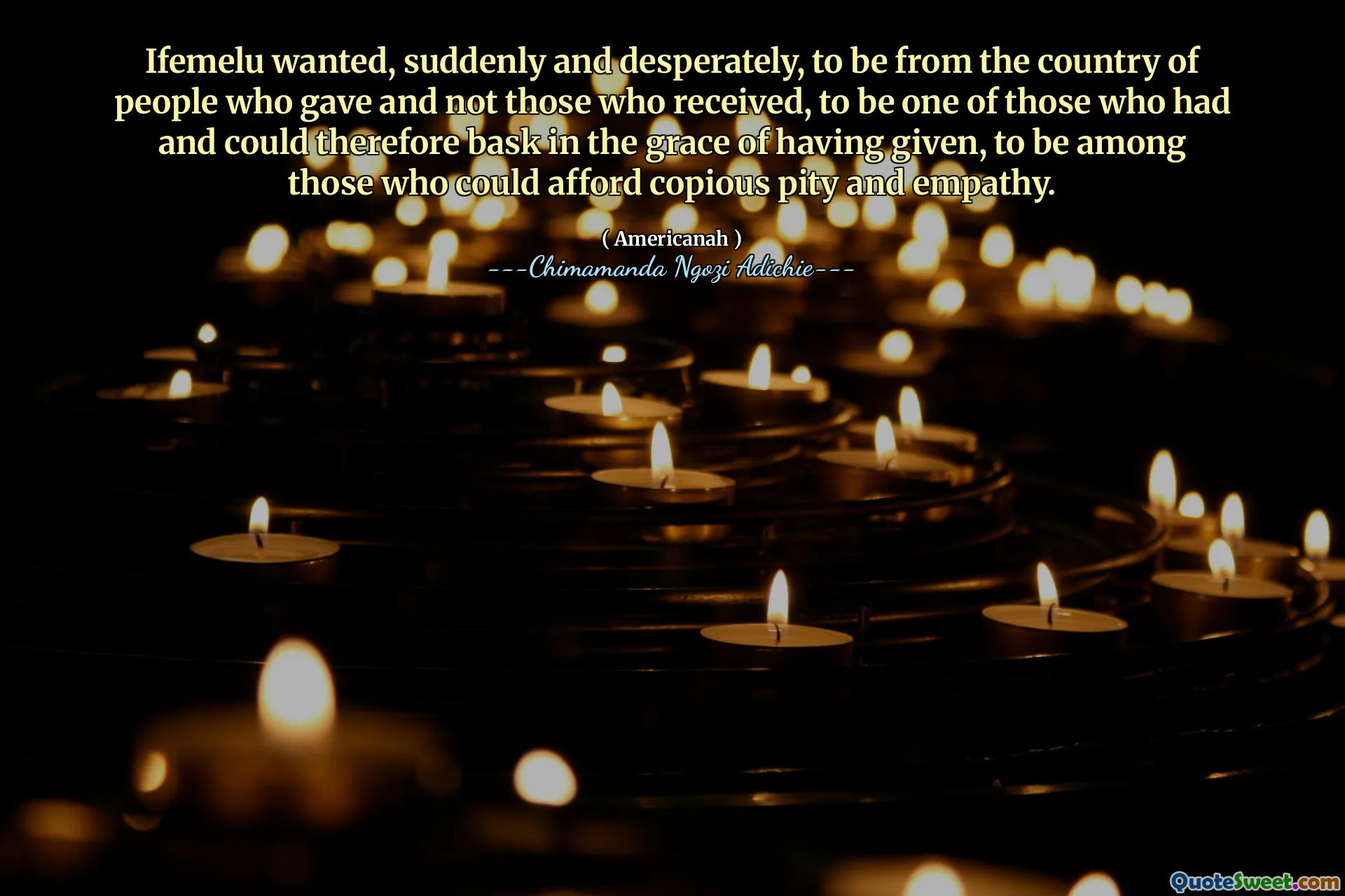 Ifemelu wanted, suddenly and desperately, to be from the country of people who gave and not those who received, to be one of those who had and could therefore bask in the grace of having given, to be among those who could afford copious pity and empathy.