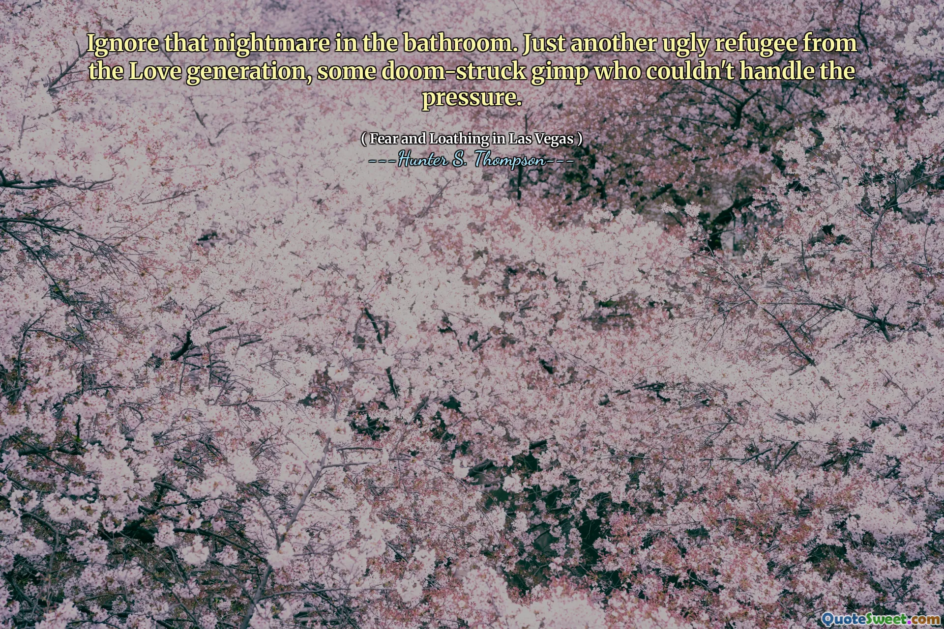 Ignore that nightmare in the bathroom. Just another ugly refugee from the Love generation, some doom-struck gimp who couldn't handle the pressure.