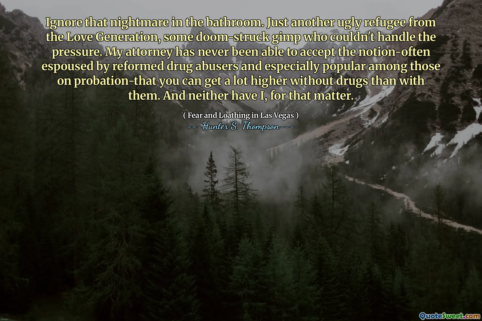 Ignorați acel coșmar în baie. Doar un alt refugiat urât din generația de dragoste, unii Gimp care nu au reușit să se ocupe de presiune. Avocatul meu nu a reușit niciodată să accepte noțiunea de a susține abuzatorii de droguri reformate și mai ales populare în rândul celor aflați în probă-că puteți obține mult mai sus fără droguri decât cu ei. Și nici eu, pentru asta.