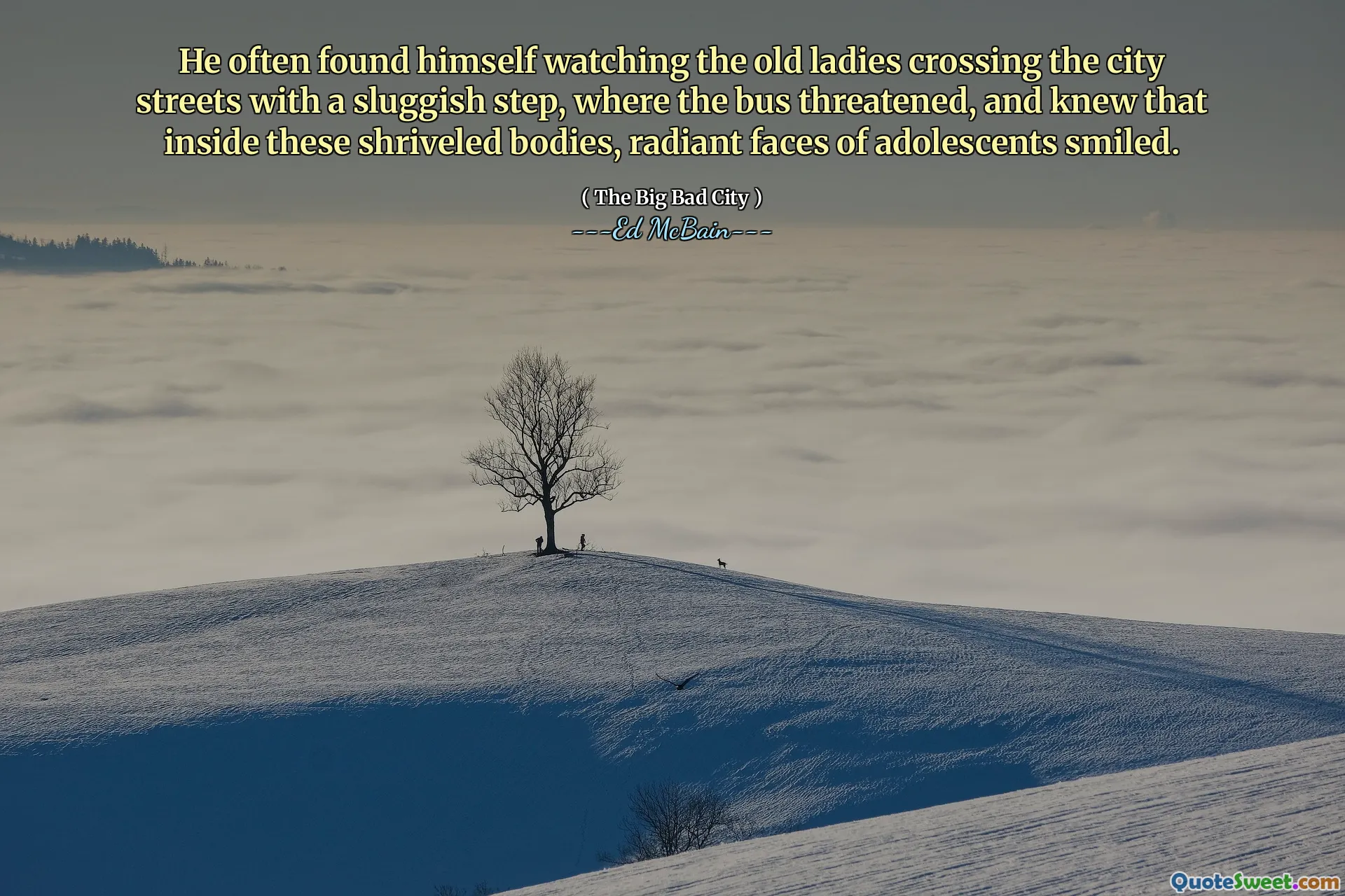 He often found himself watching the old ladies crossing the city streets with a sluggish step, where the bus threatened, and knew that inside these shriveled bodies, radiant faces of adolescents smiled.