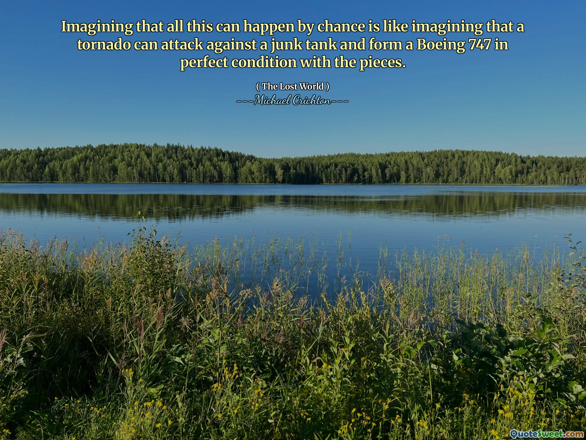 Imagining that all this can happen by chance is like imagining that a tornado can attack against a junk tank and form a Boeing 747 in perfect condition with the pieces.