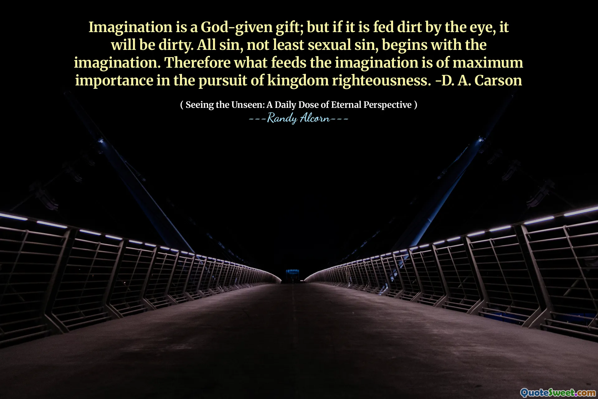 कल्पना एक ईश्वर प्रदत्त उपहार है; लेकिन अगर यह आंख से गंदगी खिलाया जाता है, तो यह गंदा होगा। सभी पाप, कम से कम यौन पाप नहीं, कल्पना के साथ शुरू होता है। इसलिए जो कल्पना को खिलाता है वह राज्य धार्मिकता की खोज में अधिकतम महत्व का है। -डी। ए। कार्सन