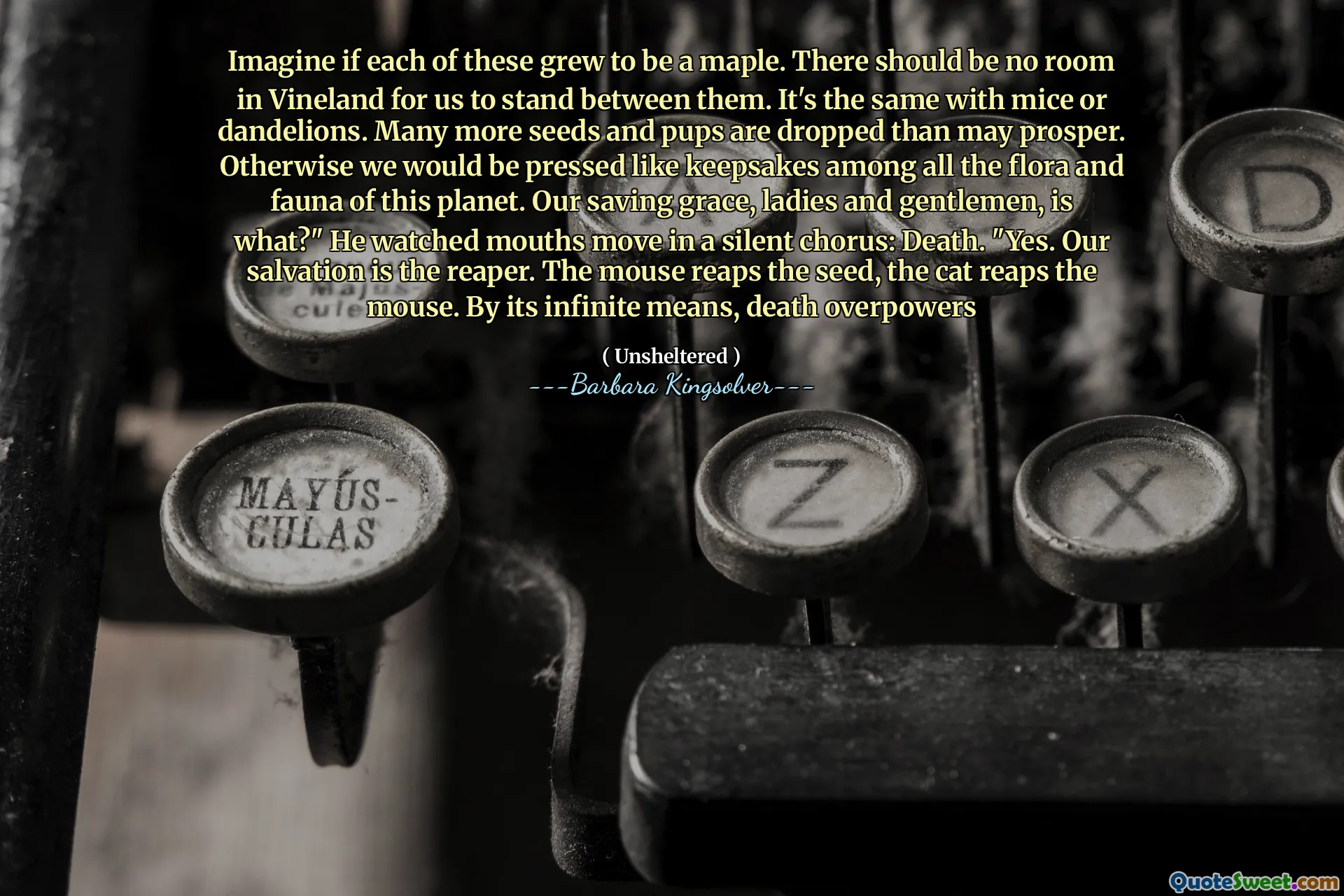Hãy tưởng tượng nếu mỗi người trong số này phát triển thành một cây phong. Không nên có phòng ở Vineland để chúng ta đứng giữa họ. Nó giống nhau với chuột hoặc bồ công anh. Nhiều hạt giống và chó con bị loại bỏ hơn có thể thịnh vượng. Nếu không, chúng ta sẽ bị ép như vật kỷ niệm trong số tất cả các hệ thực vật và động vật của hành tinh này. Ân sủng cứu rỗi của chúng ta, thưa quý vị và quý ông, là gì? "Anh ta nhìn miệng di chuyển trong một điệp khúc im lặng: Cái chết." Vâng. Sự cứu rỗi của chúng tôi là Reaper. Chuột gặt hái hạt giống, con mèo gặt hái con chuột. Bằng phương tiện vô hạn của nó, cái chết áp đảo