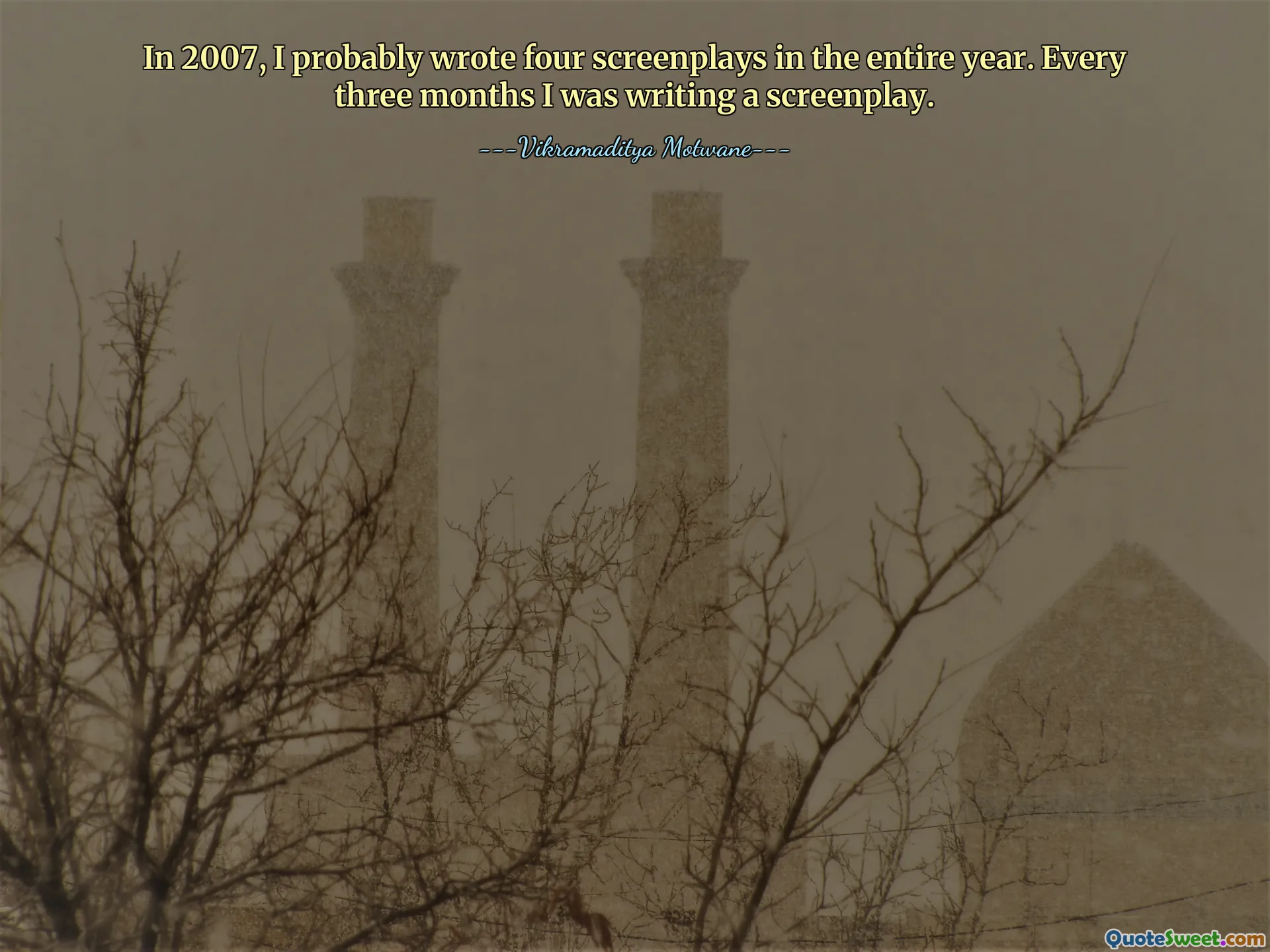 In 2007, I probably wrote four screenplays in the entire year. Every three months I was writing a screenplay.
