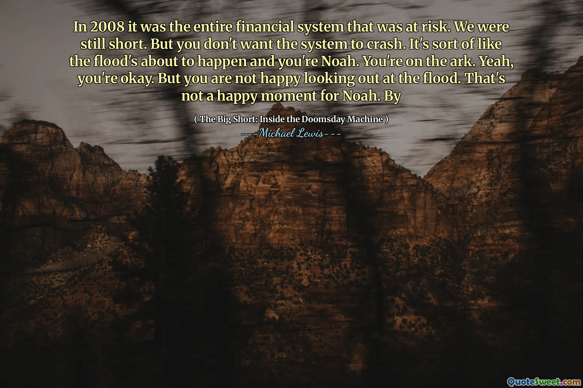 Năm 2008, đó là toàn bộ hệ thống tài chính có nguy cơ. Chúng tôi vẫn còn ngắn. Nhưng bạn không muốn hệ thống bị sập. Nó giống như trận lụt sắp xảy ra và bạn là Noah. Bạn đang ở trên chiếc thuyền. Vâng, bạn không sao. Nhưng bạn không vui khi nhìn ra trận lụt. Đó không phải là một khoảnh khắc hạnh phúc cho Nô -ê. Qua
