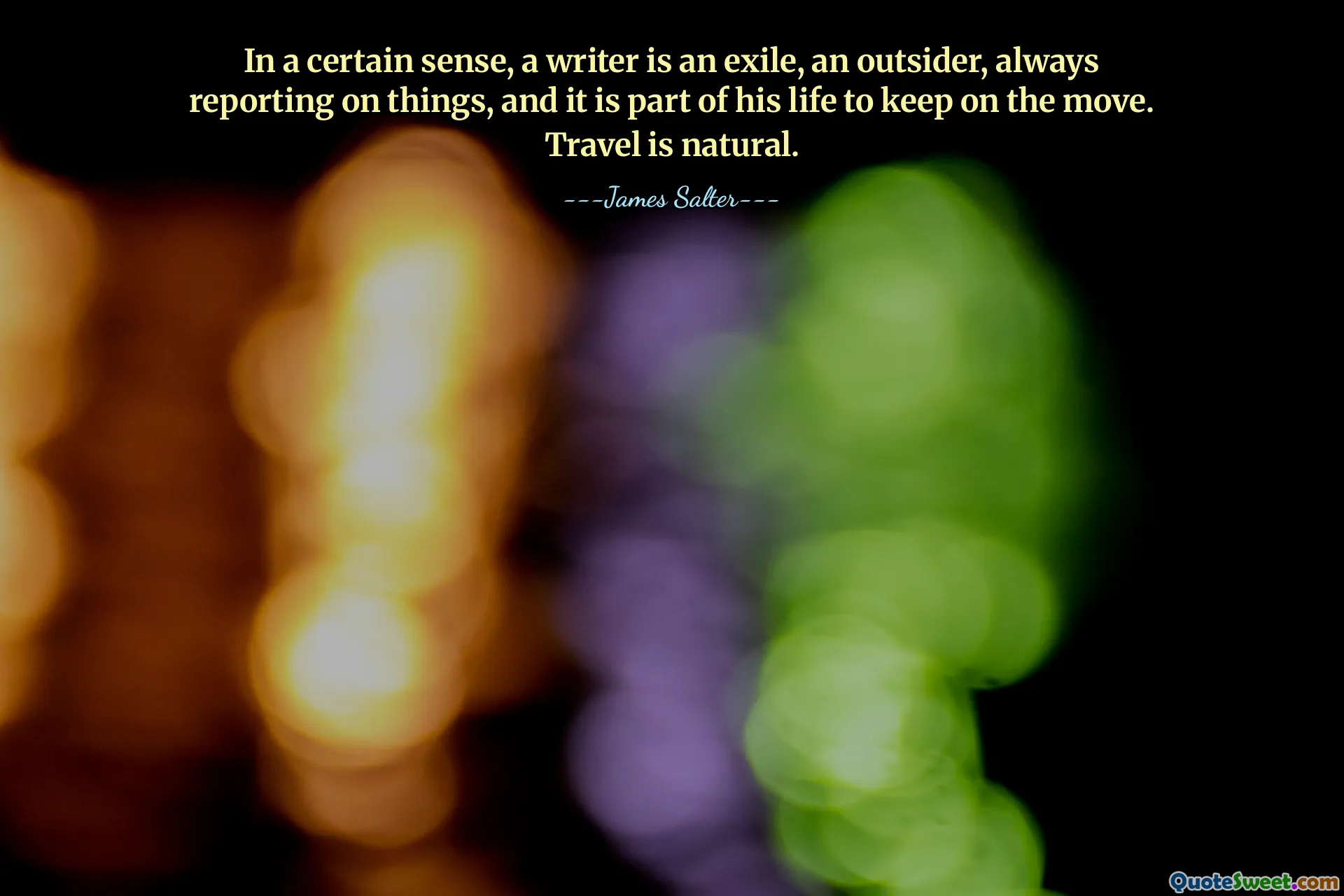 In a certain sense, a writer is an exile, an outsider, always reporting on things, and it is part of his life to keep on the move. Travel is natural.