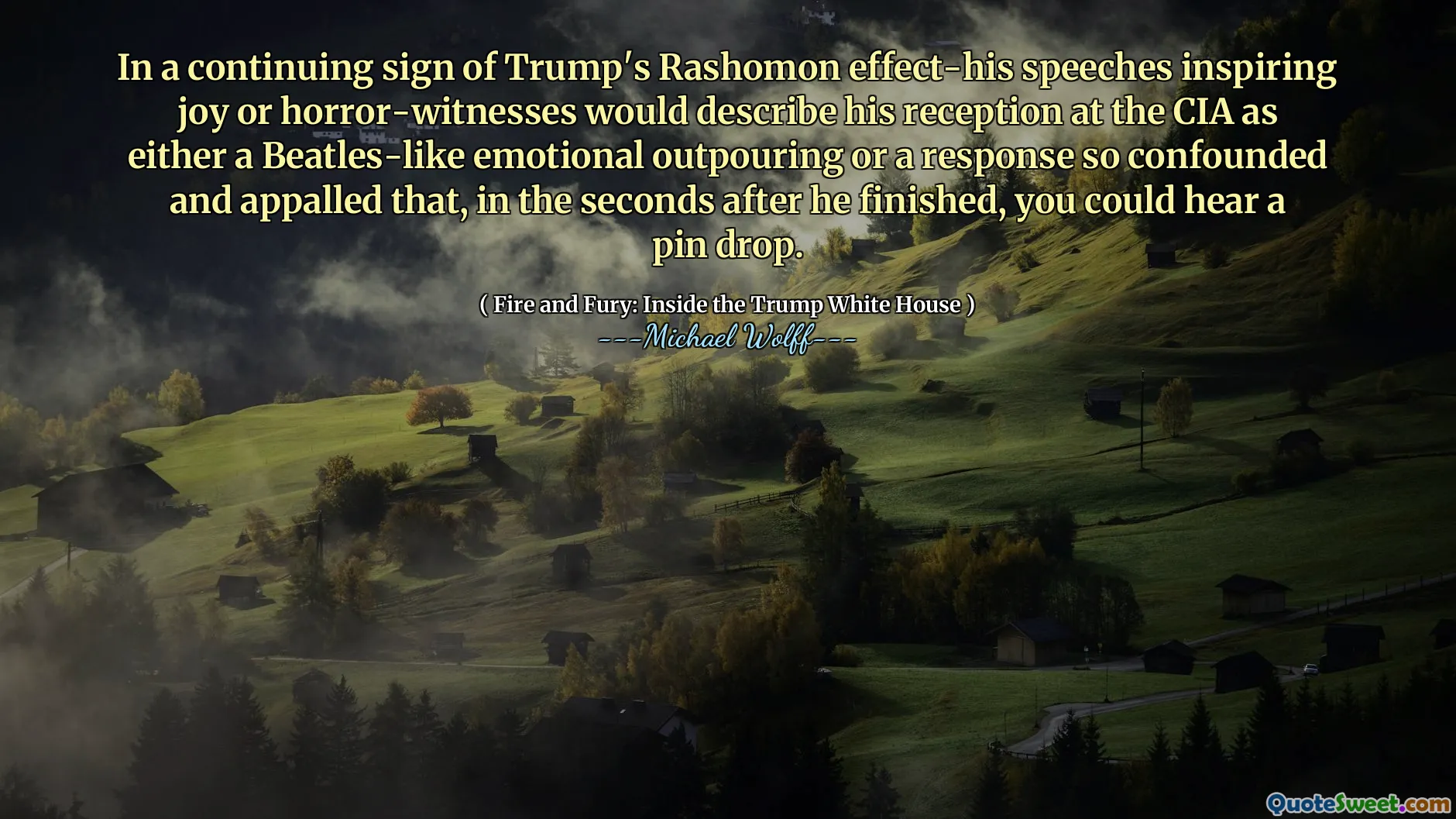 In a continuing sign of Trump's Rashomon effect-his speeches inspiring joy or horror-witnesses would describe his reception at the CIA as either a Beatles-like emotional outpouring or a response so confounded and appalled that, in the seconds after he finished, you could hear a pin drop.